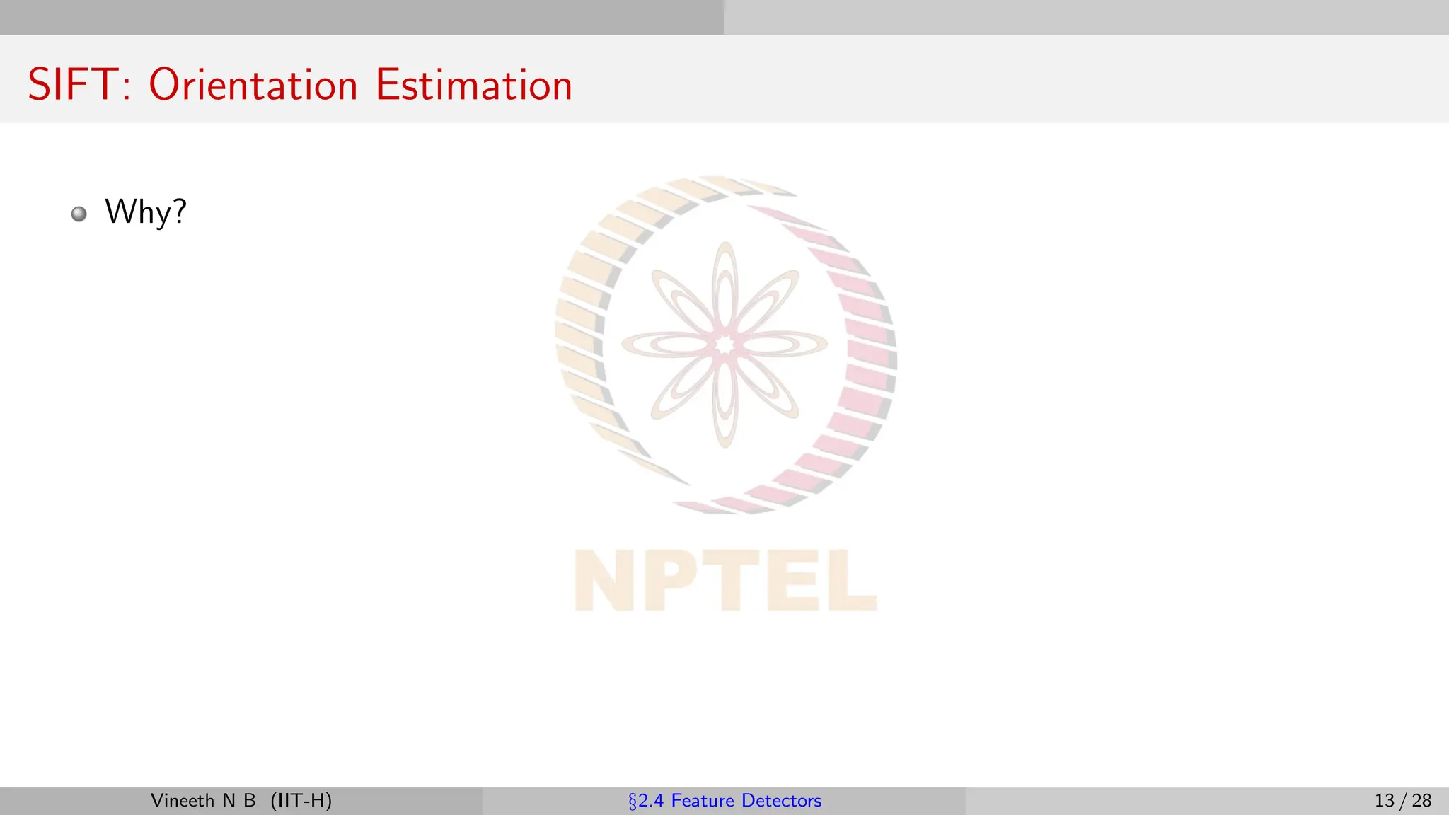 SIFT: Orientation Estimation
Why?
Vineeth N B (IIT-H) §2.4 Feature Detectors 13 / 28
 