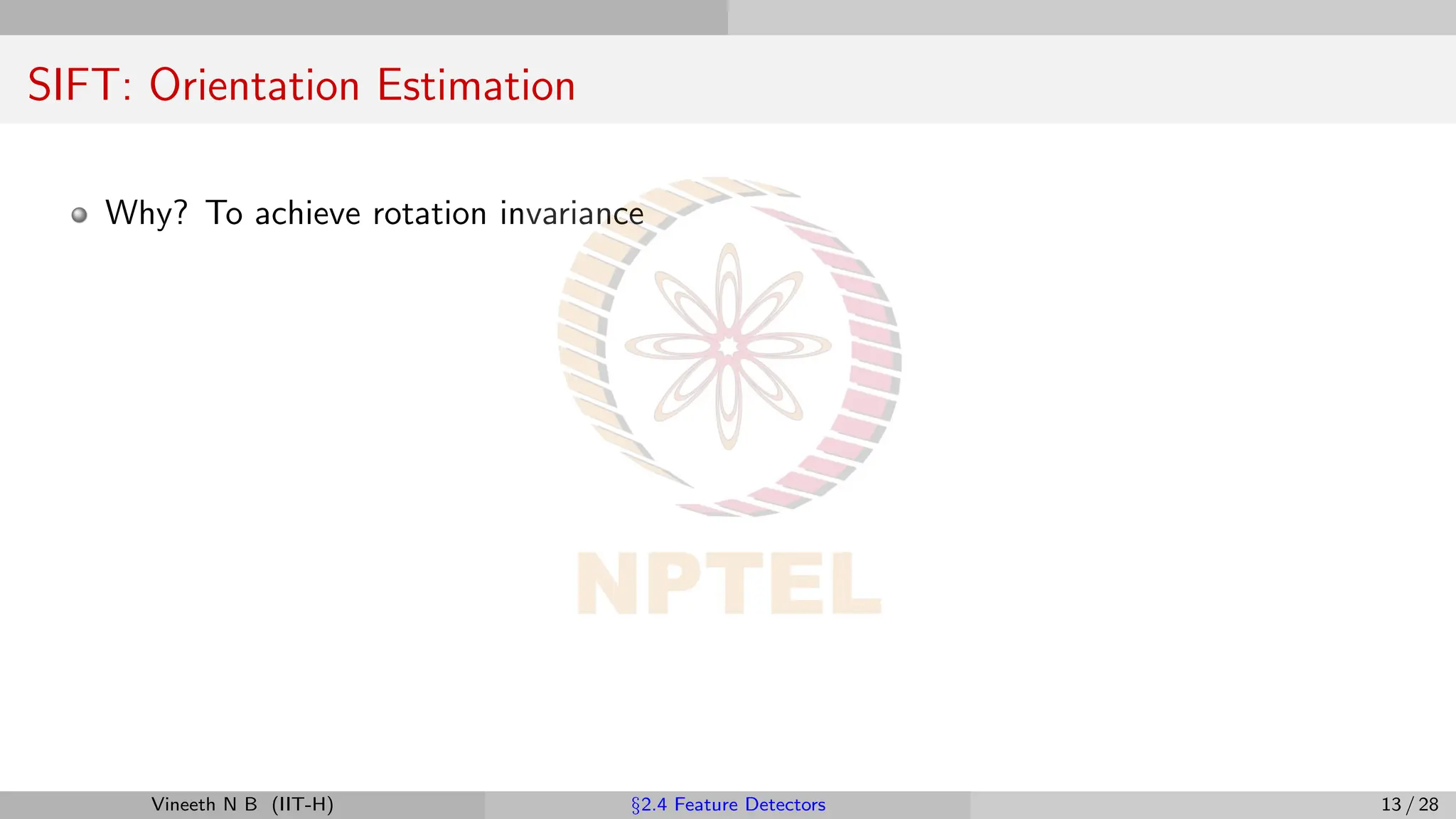 SIFT: Orientation Estimation
Why? To achieve rotation invariance
Vineeth N B (IIT-H) §2.4 Feature Detectors 13 / 28
 