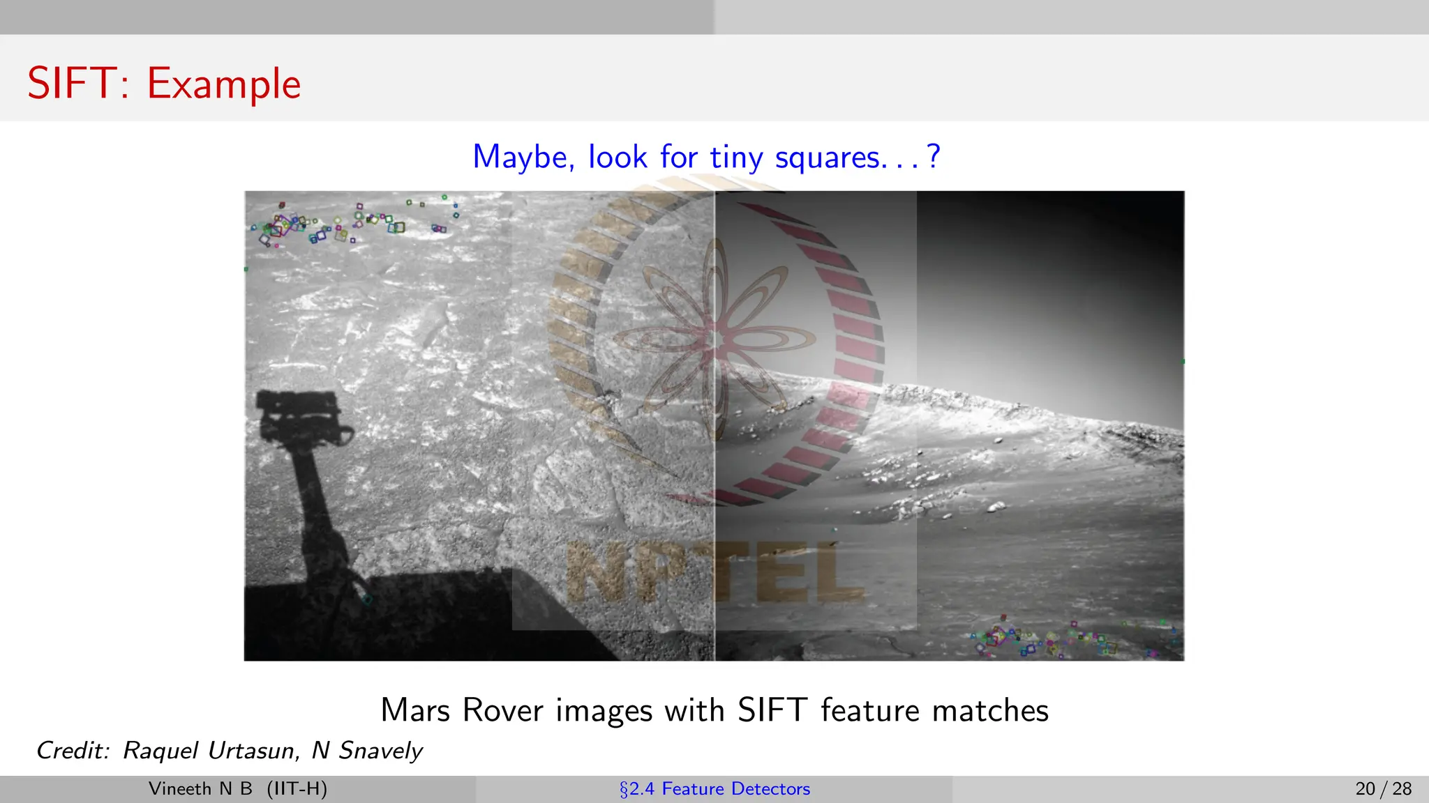 SIFT: Example
Maybe, look for tiny squares. . . ?
Mars Rover images with SIFT feature matches
Credit: Raquel Urtasun, N Snavely
Vineeth N B (IIT-H) §2.4 Feature Detectors 20 / 28
 