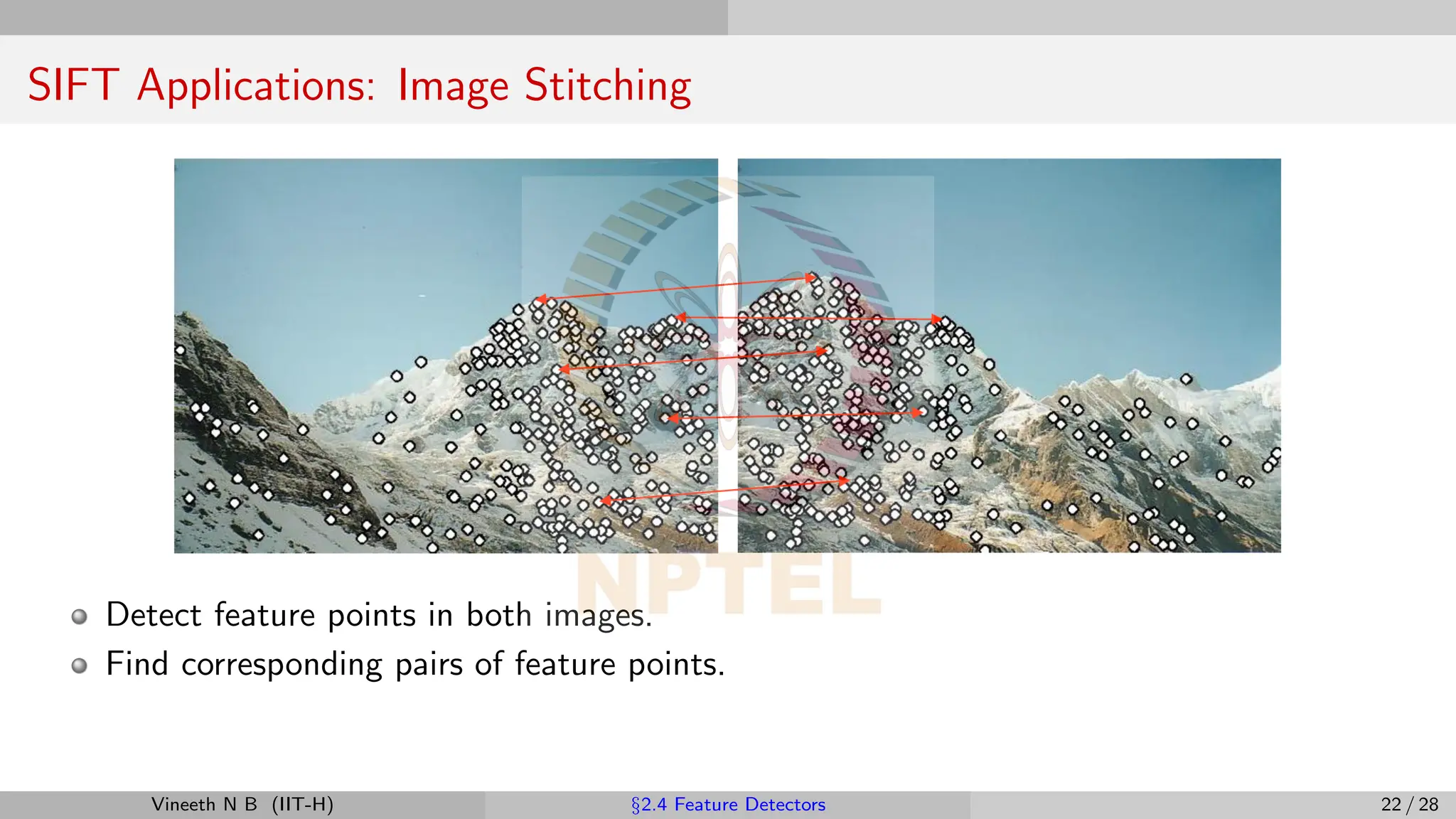 SIFT Applications: Image Stitching
Detect feature points in both images.
Find corresponding pairs of feature points.
Vineeth N B (IIT-H) §2.4 Feature Detectors 22 / 28
 