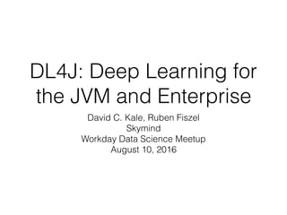 DL4J: Deep Learning for
the JVM and Enterprise
David C. Kale, Ruben Fiszel
Skymind
Workday Data Science Meetup
August 10, 2016
 