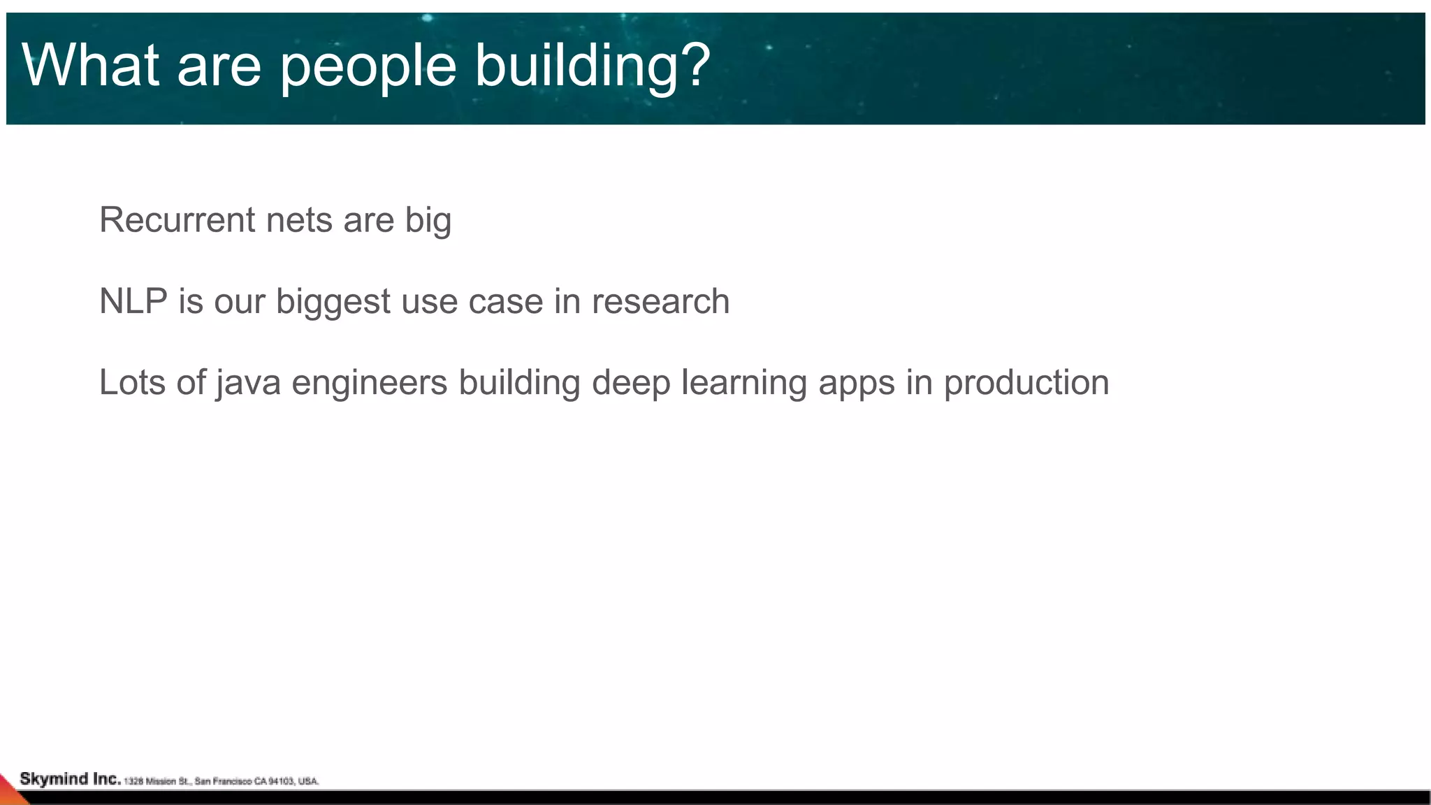 Recurrent nets are big
NLP is our biggest use case in research
Lots of java engineers building deep learning apps in production
What are people building?