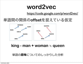 word2vec
https://code.google.com/p/word2vec/
単語間の関係のoffsetを捉えている仮定
king - man + woman ≒ queen
単語の意味についてのしっかりした分析
13年9月28日土...
