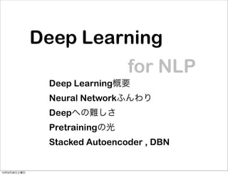 Deep Learning
Deep Learning概要
Neural Networkふんわり
Deepへの難しさ
Pretrainingの光
Stacked Autoencoder , DBN
for NLP
13年9月28日土曜日
 