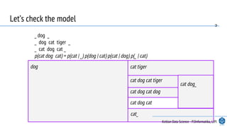 Let’s check the model
_ dog _
_ dog cat tiger _
_ cat dog cat _
p(cat dog cat) = p(cat | _) p(dog | cat) p(cat | dog) p(_ | cat)
dog cat tiger
cat dog cat tiger
cat_
cat dog_
cat dog cat dog
cat dog cat
c
Keltian Data Science - P2Informatika, LIPI
 