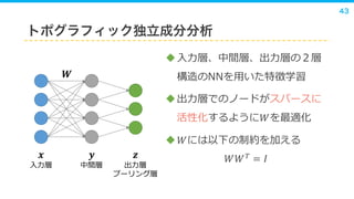 43
ト フィッ 独立成分分析
入力層、中間層、出力層 層
構造 NN 用い 特徴学習
出力層 ー ー
活性化 う 𝑊 最適化
 𝑊 以下 制約 加え
𝑊𝑊 𝑇
= 𝐼
入力層
𝑾
中間層 出力層
プー ン 層
 