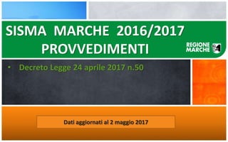 SISMA MARCHE 2016/2017
PROVVEDIMENTI
• Decreto Legge 24 aprile 2017 n.50
Dati aggiornati al 2 maggio 2017
 