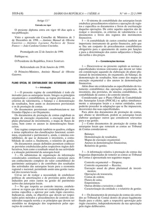 1018-(4)                                DIÁRIO DA REPÚBLICA — I SÉRIE-A                          N.o 44 — 22-2-1999

                      Artigo 13.o                              4 — O sistema de contabilidade das autarquias locais
                                                            estabelece procedimentos relativos a operações de regis-
                     Entrada em vigor
                                                            tos e especifica os documentos e livros de escrituração
  O presente diploma entra em vigor 60 dias após a          daquelas operações. De entre aqueles aspectos são de
sua publicação.                                             realçar o inventário, os critérios de valorimetria e os
                                                            documentos e livros dos registos dos movimentos
  Visto e aprovado em Conselho de Ministros de 3            financeiros.
de Dezembro de 1998. — António Manuel de Oliveira              5 — A contabilidade de custos constitui também um
Guterres — António Luciano Pacheco de Sousa                 importante instrumento de gestão financeira, pelo que
Franco — João Cardona Gomes Cravinho.                       se fixa um conjunto de procedimentos contabilísticos
                                                            obrigatório para o apuramento de custos por funções
       Promulgado em 22 de Janeiro de 1999.                 e para a determinação dos custos subjacentes à fixação
                                                            das tarifas e dos preços.
  Publique-se.
  O Presidente da República, JORGE SAMPAIO.                                2 — Considerações técnicas

       Referendado em 28 de Janeiro de 1999.                   1 — Descrevem-se no presente capítulo as normas e
                                                            especificidades técnicas relevantes que devem ser tidas
 O Primeiro-Ministro, António Manuel de Oliveira            em consideração aquando da elaboração do plano plu-
Guterres.                                                   rianual de investimentos, do orçamento, do balanço, da
                                                            demonstração de resultados, bem como dos mapas de
                                                            execução orçamental e dos anexos às demonstrações
PLANO OFICIAL DE CONTABILIDADE DAS AUTARQUIAS LOCAIS        financeiras.
                     1 — Introdução
                                                               Além disso são evidenciadas as especificidades do tra-
                                                            tamento contabilístico das operações orçamentais, do
   1 — O presente regime de contabilidade é todo ele        inventário, das provisões, do sistema contabilístico, da
inovador para as autarquias locais. Integra os princípios   contabilidade de custos e do controlo interno.
orçamentais e contabilísticos, as regras previsionais, os      Considerando que o Plano Oficial de Contabilidade
critérios de valorimetria, o balanço e a demonstração       das Autarquias Locais (POCAL) se aplica simultanea-
de resultados, bem assim os documentos previsionais         mente a autarquias locais e a outras entidades, estas
e os de prestação de contas.                                poderão proceder às adaptações que se lhe impuserem,
   Os documentos previsionais consubstanciam-se nas         decorrentes das suas especificidades.
Grandes Opções e no Orçamento.                                 Para além dos documentos de prestação de contas,
   Os documentos de prestação de contas englobam os         que abaixo se identificam, podem as autarquias locais
mapas de execução orçamental, a execução anual do           elaborar quaisquer outros que considerem relevantes
plano plurianual de investimento, o mapa de fluxos de       para a sua gestão.
caixa, bem como os anexos às demonstrações finan-              2 — Como documentos de prestação de contas das
ceiras.                                                     autarquias locais que remetem as contas ao Tribunal
   Este regime compreende também os quadros, códigos        de Contas consideram-se:
e notas explicativas das classificações funcional, econó-
mica, orçamental e patrimonial e, ainda, o sistema con-          Balanço;
tabilístico, de que se destacam o inventário, a conta-           Demonstração de resultados;
bilidade de custos e, finalmente, o relatório de gestão.         Mapas de execução orçamental;
   Os documentos anuais definidos permitem conhecer              Anexos às demonstrações financeiras;
as previsões estabelecidas pelos respectivos órgãos deli-        Relatório de gestão.
berativos, bem como o resultado anual da sua actividade
e a situação patrimonial da autarquia local.                   3 — A informação relativa à prestação de contas das
   2 — Os subsistemas de organização da informação          freguesias dispensadas de remeter as contas ao Tribunal
considerados constituem instrumentos essenciais para        de Contas é apresentada nos seguintes mapas:
um conhecimento completo do valor contabilístico do
património autárquico e do contributo dos resultados             Controlo orçamental — Despesa;
das actividades das autarquias locais para a economia            Controlo orçamental — Receita;
regional e nacional, permitindo assim uma gestão racio-          Execução anual do plano plurianual de investi-
nal dos recursos locais.                                           mentos;
   Crê-se ser de realçar a necessidade de estabelecer            Operações de tesouraria;
políticas de amortizações e de provisões pelos efeitos           Contas de ordem;
induzidos por estes custos na gestão do património               Fluxos de caixa;
activo das autarquias locais.                                    Empréstimos;
   3 — No que respeita ao controlo interno, estabele-            Outras dívidas a terceiros; e ainda
cem-se as regras que devem ser contempladas por uma              Caracterização da entidade e o relatório de gestão.
norma específica a aprovar por cada órgão executivo.
Indicam-se, ainda, os objectivos que devem ser respei-         4 — Os documentos de prestação de contas são envia-
tados pelos métodos e procedimentos de controlo con-        dos ao Tribunal de Contas dentro do prazo legalmente
siderados naquela norma e os princípios que devem ser       fixado para o efeito, após a respectiva aprovação pelo
atendidos na designação dos responsáveis pelas ope-         órgão executivo, independentemente da sua apreciação
rações de controlo.                                         pelo órgão deliberativo.
 