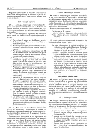 1018-(6)                              DIÁRIO DA REPÚBLICA — I SÉRIE-A                              N.o 44 — 22-2-1999

   Só podem ser realizados os projectos e ou as acções               2.4 — Anexos às demonstrações financeiras
inscritas no plano plurianual de investimentos e até ao
montante da dotação em «Financiamento definido para           Os anexos às demonstrações financeiras visam facul-
o ano em curso».                                           tar aos órgãos autárquicos a informação necessária ao
                                                           exercício das suas competências, permitindo uma ade-
               2.3.4 — Execução orçamental
                                                           quada compreensão das situações expressas nas demons-
                                                           trações financeiras ou de outras situações que, não tendo
   2.3.4.1 — Os mapas de execução orçamental das des-      reflexo nessas demonstrações, são úteis para uma melhor
pesas e das receitas articulam-se com o de fluxos de       avaliação do seu conteúdo.
caixa e permitem acompanhar de forma sintética todo           Estes anexos compreendem três partes distintas:
o processo de realização das despesas e de arrecadação
das receitas.                                                   Caracterização da entidade;
   2.3.4.2 — Na execução do orçamento das autarquias            Notas ao balanço e à demonstração de resultados;
locais devem ser respeitados os seguintes princípios e          Notas sobre o processo orçamental e respectiva
regras:                                                           execução.

    a) As receitas só podem ser liquidadas e arreca-         Na elaboração deste anexo deverá atender-se a um
        dadas se tiverem sido objecto de inscrição orça-   conjunto de regras gerais, a saber:
        mental adequada;
    b) A cobrança de receitas pode no entanto ser efec-         As notas relativamente às quais se considere não
        tuada para além dos valores inscritos no orça-            existir informação que justifique a sua divulgação
        mento;                                                    não são utilizadas, devendo manter-se, contudo,
    c) As receitas liquidadas e não cobradas até 31               o número de ordem das que o forem;
        de Dezembro devem ser contabilizadas pelas              Poderá ser explicitada, quando se justifique, a liga-
        correspondentes rubricas do orçamento do ano              ção entre os elementos das demonstrações finan-
        em que a cobrança se efectuar;                            ceiras e as notas anexas que a eles se associem;
    d) As despesas só podem ser cativadas, assumidas,           Deverá incluir-se na nota referenciada no final de
        autorizadas e pagas se, para além de serem                cada parte do anexo a informação que, embora
        legais, estiverem inscritas no orçamento e com            não prevista expressamente, se considere neces-
        dotação igual ou superior ao cabimento e ao               sária para a compreensão das demonstrações
        compromisso, respectivamente;                             apresentadas, de forma que as mesmas possam
    e) As dotações orçamentais da despesa constituem              reflectir adequadamente a situação económica
        o limite máximo a utilizar na sua realização;             e financeira da autarquia local, o resultado das
    f) As despesas a realizar com a compensação em                suas operações e a execução do respectivo
        receitas legalmente consignadas podem ser                 orçamento.
        autorizadas até à concorrência das importâncias
        arrecadadas;                                                     2.5 — Quadros e códigos de contas
    g) As ordens de pagamento de despesa caducam
        em 31 de Dezembro do ano a que respeitam,             Os quadros e códigos de contas apresentados neste
        devendo o pagamento dos encargos regular-          diploma correspondem ao mínimo de informação de
        mente assumidos e não pagos até essa data ser      que as autarquias devem dispor. Admite-se, por ser
        processado por conta das verbas adequadas do       inviável contemplar todas as situações possíveis, que,
        orçamento que estiver em vigor no momento          em muitas contas da classificação orçamental e patri-
        em que se proceda ao seu pagamento;                monial, as autarquias locais possam criar subcontas (evi-
    h) O credor pode requerer o pagamento dos encar-       denciadas por reticências), segundo as suas necessida-
        gos referidos na alínea g) no prazo improrro-      des, desde que se respeite sempre o conteúdo da conta
        gável de três anos a contar de 31 de Dezembro      principal.
        do ano a que respeita o crédito;
     i) Os serviços, no prazo improrrogável definido                      2.5.1 — Classificação funcional
        na alínea anterior, devem tomar a iniciativa de
        satisfazer os encargos, assumidos e não pagos,        Os códigos e rubricas da classificação funcional são
        sempre que não seja imputável ao credor a razão    os constantes deste diploma. A estrutura da classificação
        do não pagamento.                                  funcional das autarquias locais apresenta três níveis de
                                                           detalhe ou desagregação das despesas, representados
   2.3.4.3 — Em caso de reconhecida necessidade            ou identificados por códigos de três dígitos:
poderá ser autorizada a constituição de fundos de
maneio, correspondendo a cada um uma dotação orça-              O primeiro nível ou dígito define a categoria do
mental, visando o pagamento de pequenas despesas                  grupo de funções, ou seja, o objectivo geral ou
urgentes e inadiáveis.                                            a grande função;
   Cada um destes fundos tem de ser regularizado no             O segundo nível ou dígito define a função ou grupo
fim de cada mês e saldado no fim do ano, não podendo              de subfunções, ou seja, os meios através dos quais
conter em caso algum despesas não documentadas.                   se atingem os referidos objectivos gerais ou as
   2.3.4.4 — O mapa de fluxos de caixa apresenta os               grandes funções;
recebimentos e pagamentos associados à execução do              O terceiro nível ou dígito define a subfunção, ou
orçamento e às demais operações que afectam a tesou-              seja, a composição ou o conteúdo exacto dos
raria, evidenciando ainda os saldos iniciais e finais.            grupos de subfunções.
 