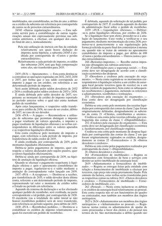 N.o 44 — 22-2-1999                    DIÁRIO DA REPÚBLICA — I SÉRIE-A                                      1018-(67)

imobilizados, são contabilizadas, no fim do ano, a débito       É debitada, aquando da solicitação de tal pedido, por
ou a crédito da subconta em referência por contrapartida     contrapartida de 2437. É creditada aquando da decisão
de custos ou de proveitos extraordinários.                   da administração fiscal sobre o pedido de reembolso.
   24345 «Outras regularizações anuais». — Esta sub-            2439 «IVA — Liquidações oficiosas». — Debitar-
conta servirá para a contabilização de outras regula-        -se-á, pelas liquidações oficiosas, por crédito de 2436.
rizações anuais não expressamente previstas nas sub-            Se a liquidação ficar sem efeito, proceder-se-á à anu-
contas anteriores, a efectuar, em qualquer dos casos,        lação do lançamento. Caso venha a verificar-se o seu
no final do ano e, nomeadamente:                             pagamento, mediante movimentação da conta 2436, pro-
                                                             mover-se-á posteriormente a sua regularização pela
     Pela não utilização de imóveis em fins da entidade      forma já referida na parte final dos comentários à mesma
       relativamente aos quais houve dedução do              ou, quando não se tratar de omissão no apuramento
       imposto; nesta hipótese, a subconta 24345 é cre-      contabilístico do imposto a pagar, por débito de 698
       ditada por contrapartida de «Custos e perdas          «Custos e perdas extraordinários — Outros custos e per-
       extraordinários»;                                     das extraordinários».
     Relativamente a cada período de imposto, os saldos         244 «Restantes impostos». — Recolhe outros impos-
       das subcontas 2434, sem que haja compensação          tos não abrangidos nas rubricas anteriores.
       entre eles, são transferidos para 2435.                  245 «Contribuições para a segurança social». — Esta
                                                             conta deve ser desagregada de acordo com a classifi-
   2435 «IVA — Apuramento». — Esta conta destina-se          cação económica das despesas.
a centralizar as operações registadas em 2432, 2433, 2434       25 «Devedores e credores pela execução do orça-
e 2437, por forma que o seu saldo corresponda ao             mento». — Nesta conta registam-se os movimentos cor-
imposto a pagar ou em crédito, em referência a um            respondentes à liquidação relativa a um crédito da autar-
determinado período de imposto.                              quia local perante terceiros (guia de receita) ou a um
   Será assim debitada pelos saldos devedores de 2432        débito (ordem de pagamento), bem como os subsequen-
e 2434 e creditada pelos saldos credores de 2433 e 2434.     tes recebimentos e pagamentos, incluindo os referentes
   É ainda debitada pelo saldo devedor de 2437, res-         a adiantamentos, reembolsos e restituições.
peitante ao montante de crédito do imposto reportado            251 «Devedores pela execução do orçamento». —
ao período anterior sobre o qual não exista nenhum           Esta conta deve ser desagregada por classificação
pedido de reembolso.                                         económica.
   Após estes lançamentos, o respectivo saldo transfe-          Debita-se esta conta pelo montante das receitas liqui-
re-se para crédito de 2436, no caso de ser credor, débito    dadas por contrapartida das contas da classe 2 que foram
de 2437, no caso de ser devedor.                             originariamente debitadas, designadamente as subcon-
   2436 «IVA — A pagar». — Recomenda-se a utiliza-           tas da conta 21 «Clientes, contribuintes e utentes».
ção de subcontas que permitam distinguir o imposto              Credita-se esta conta pelas receitas cobradas, por con-
a pagar resultante de valores apurados, o imposto a          trapartida das contas da classe 1 «Disponibilidades».
pagar resultante de liquidações oficiosas e as verbas cor-      252 «Credores pela execução do orçamento». — Esta
respondentes às diferenças entre os valores apurados         conta deve ser desagregada por classificação económica
e as respectivas liquidações oficiosas.                      e, facultativamente, por classificação orgânica.
                                                                Credita-se esta conta pelo montante de despesa liqui-
   Esta conta credita-se pelo montante do imposto a
                                                             dada por contrapartida das contas da classe 2 em que
pagar, com referência a cada período de imposto, por
                                                             foram originariamente registados os créditos, designa-
transferência do saldo credor de 2435.
                                                             damente as contas 22 «Fornecedores» e 26 «Outros
   É ainda creditada, por contrapartida de 2439, pelos       devedores e credores».
montantes liquidados oficiosamente.                             Debita-se esta conta pelos pagamentos realizados por
   Debita-se pelos pagamentos de imposto, quer este          contrapartida da classe 1 «Disponibilidades».
respeite a valores declarados pelo sujeito passivo, quer        26 «Outros devedores e credores»:
a valores liquidados oficiosamente.                             261 «Fornecedores de imobilizado». — Regista os
   Debita-se ainda por contrapartida de 2439, na hipó-       movimentos com forncedores de bens e serviços com
tese de anulação da liquidação oficiosa.                     destino ao activo imobilizado da autarquia local.
   Quando se efectuar o pagamento respeitante à liqui-          2619 «Adiantamentos a fornecedores de imobili-
dação oficiosa e após o apuramento contabilístico do         zado». — Regista as entregas feitas pela entidade com
imposto a pagar, regularizar-se-á o saldo mediante a         relação a fornecimentos de imobilizado a efectuar por
anulação do correspondente valor lançado em 2439.            terceiros, cujo preço não esteja previamente fixado. Pela
   2437 «IVA — A recuperar». — Destina-se a receber,         emissão da factura, estas verbas serão transferidas para
por transferência de 2435, o saldo devedor desta última      as respectivas contas na rubrica 2611 «Outros devedores
conta, referente a um determinado período de imposto,        e credores — Fornecedores de imobilizado — Forne-
representando tal valor o montante de crédito sobre          cedores de imobilizado, c/c».
o Estado no período em referência.                              262 «Pessoal». — Nesta conta incluem-se os débitos
   Aquando da remessa da declaração e se for efectuado       e os créditos da autarquia local relativamente ao pessoal.
qualquer pedido de reembolso, será creditada, na parte       Esta conta respeita não só aos funcionários do quadro
correspondente a tal pedido, por contrapartida de 2438.      ou contratados, mas também aos membros dos órgãos
O excedente (ou a totalidade do saldo inicial se não         autárquicos.
houver reembolsos pedidos) será de novo transferido,            2623 e 2624 «Adiantamentos aos membros dos órgãos
com referência ao período seguinte, para débito de 2435.     autárquicos» e «Adiantamentos ao pessoal». — Regis-
   2438 «IVA — Reembolsos pedidos». — Destina-se a           tam-se nestas contas os adiantamentos de ajudas de
contabilizar os créditos de imposto relativamente aos        custo processadas a favor dos eleitos e do pessoal nos
quais foi exercido um pedido de reembolso.                   termos da lei. São movimentadas a débito quando são
 
