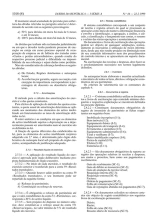 1018-(8)                                   DIÁRIO DA REPÚBLICA — I SÉRIE-A                            N.o 44 — 22-2-1999

  O montante anual acumulado de provisão para cober-                         2.8 — Sistema contabilístico
tura das dívidas referidas no parágrafo anterior é deter-      O sistema contabilístico corresponde a um conjunto
minado de acordo com as seguintes percentagens:             de tarefas e registos através do qual se processam as
    a) 50 % para dívidas em mora há mais de 6 meses         operações como meio de manter a informação financeira
       e até 12 meses;                                      e envolve a identificação, a agregação, a análise, o cál-
                                                            culo, a classificação, o lançamento nas contas, o resumo
    b) 100 % para dívidas em mora há mais de 12 meses.
                                                            e o relato das várias operações e acontecimentos.
                                                               Os documentos e livros de escrituração das operações
   As dívidas que tenham sido reclamadas judicialmente      podem ser objecto de quaisquer adaptações, nomea-
ou em que o devedor tenha pendente processo de exe-         damente as necessárias à utilização de meios informá-
cução ou esteja em curso processo especial de recu-         ticos, desde que não resulte prejuízo ou diminuição nem
peração da empresa ou de falência são tratadas como         do seu conteúdo informativo nem dos procedimentos
«Custos e perdas extraordinários», quando resulte do        de controlo interno e se apresentem em suporte docu-
respectivo processo judicial a dificuldade ou impossi-      mental.
bilidade da sua cobrança e sejam dadas como perdidas.          Na escrituração das receitas e despesas, deve fazer-se
   Não são consideradas de cobrança duvidosa as seguin-     o arredondamento necessário nos termos legalmente
tes dívidas:                                                definidos.
                                                                                 2.8.1 — Inventário
    a) Do Estado, Regiões Autónomas e autarquias
       locais;                                                 As autarquias locais elaboram e mantêm actualizado
    b) As cobertas por garantia, seguro ou caução, com      o inventário de todos os bens, direitos e obrigações cons-
       excepção da importância correspondente à per-        titutivos do seu património.
       centagem de desconto ou descoberto obriga-              Os critérios de valorimetria são os constantes do
       tório.                                               capítulo 4.
                                                                           2.8.2 — Documentos e registos
                    2.7.2 — Amortizações
                                                               2.8.2.1 — O sistema contabilístico utiliza os documen-
   O método para o cálculo das amortizações do exer-        tos e livros de escrituração cujo conteúdo mínimo obri-
cício é o das quotas constantes.                            gatório e respectiva explicitação se encontram definidos
   Para efeitos de aplicação do método das quotas cons-     no presente diploma.
tantes, a quota anual de amortização determina-se apli-        2.8.2.2 — Constituem documentos obrigatórios de
cando aos montantes dos elementos do activo imobi-          registo do inventário do património as fichas respei-
lizado em funcionamento as taxas de amortização defi-       tantes aos seguintes bens:
nidas na lei.
                                                                 Imobilizado incorpóreo (I-1);
   O valor unitário e as condições em que os elementos           Bens imóveis (I-2);
do activo imobilizado sujeitos a depreciação ou a depe-          Equipamento básico (I-3);
recimento possam ser amortizados num só exercício são            Equipamento de transporte (I-4);
os definidos na lei.                                             Ferramentas e utensílios (I-5);
   A fixação de quotas diferentes das estabelecidas na           Equipamento administrativo (I-6);
lei, para os elementos do activo imobilizado corpóreo            Taras e vasilhame (I-7);
adquirido em 2.a mão, é determinada pelo órgão deli-             Outro imobilizado corpóreo (I-8);
berativo da autarquia local sob proposta do órgão exe-           Partes de capital (I-9);
cutivo, acompanhada de justificação adequada.                    Títulos (I-10);
                                                                 Existências (I-11).
            2.7.3 — Resultado líquido do exercício
                                                              2.8.2.3 — São documentos obrigatórios de suporte ao
   2.7.3.1 — A aplicação do resultado líquido do exer-      registo das operações relativas às receitas e despesas,
cício é aprovada pelo órgão deliberativo mediante pro-      aos custos e proveitos, bem como aos pagamentos e
posta fundamentada do órgão executivo.                      recebimentos:
   2.7.3.2 — No início de cada exercício, o resultado do         Guia de recebimento (SC-1);
exercício anterior é transferido para a conta 59 «Resul-         Guia de débito ao tesoureiro (SC-2);
tados transitados».                                              Guia de anulação da receita virtual;
   2.7.3.3 — Quando houver saldo positivo na conta 59            Requisição interna (SC-3);
«Resultados transitados», o seu montante pode ser                Requisição externa (SC-4);
repartido da seguinte forma:                                     Factura;
                                                                 Ordem de pagamento (SC-5);
    a) Reforço do património;                                    Folha de remunerações (SC-6);
    b) Constituição ou reforço de reservas.                      Guia de reposições abatidas nos pagamentos (SC-7).

   2.7.3.4 — É obrigatório o reforço do património até         2.8.2.4 — Os documentos referidos no número ante-
que o valor contabilístico da conta 51 «Património» cor-    rior são objecto de registo contabilístico nos seguintes
responda a 20 % do activo líquido.                          livros de escrituração permanente:
   2.7.3.5 — Sem prejuízo do disposto no número ante-            Diário;
rior, deve constituir-se o reforço anual da conta 571            Razão;
«Reservas legais», no valor mínimo de 5 % do resultado           Folha de caixa (SC-8);
líquido do exercício.                                            Resumo diário de tesouraria (SC-9).
 