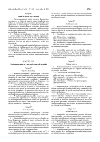 Diário da República, 1.ª série—N.º 129—6 de julho de 2018 2921
Artigo 5.º
Linhas de atuação para a inclusão
1 — As escolas devem incluir nos seus documentos
orientadores as linhas de atuação para a criação de uma
cultura de escola onde todos encontrem oportunidades para
aprender e as condições para se realizarem plenamente,
respondendo às necessidades de cada aluno, valorizando
a diversidade e promovendo a equidade e a não discrimi-
nação no acesso ao currículo e na progressão ao longo da
escolaridade obrigatória.
2 — As linhas de atuação para a inclusão vinculam toda
a escola a um processo de mudança cultural, organizacio-
nal e operacional baseado num modelo de intervenção
multinível que reconhece e assume as transformações na
gestão do currículo, nas práticas educativas e na sua mo-
nitorização.
3 — As linhas de atuação para a inclusão devem integrar
um contínuo de medidas universais, seletivas e adicionais
que respondam à diversidade das necessidades de todos e
de cada um dos alunos.
4 — As escolas devem, ainda, definir indicadores desti-
nados a avaliar a eficácia das medidas referidas no número
anterior.
CAPÍTULO II
Medidas de suporte à aprendizagem e à inclusão
Artigo 6.º
Objetivos das medidas
1 — As medidas de suporte à aprendizagem e à inclusão
têm como finalidade a adequação às necessidades e poten-
cialidades de cada aluno e a garantia das condições da sua
realização plena, promovendo a equidade e a igualdade de
oportunidades no acesso ao currículo, na frequência e na
progressão ao longo da escolaridade obrigatória.
2 — Estas medidas são desenvolvidas tendo em conta
os recursos e os serviços de apoio ao funcionamento da
escola, os quais devem ser convocados pelos profissionais
da escola, numa lógica de trabalho colaborativo e de cor-
responsabilização com os docentes de educação especial,
em função das especificidades dos alunos.
3 — A implementação das medidas ocorre em todas
as modalidades e percursos de educação e de formação,
de modo a garantir que todos os alunos têm igualdade de
oportunidades no acesso e na frequência das diferentes
ofertas educativas e formativas.
Artigo 7.º
Níveis das medidas
1 — As medidas de suporte à aprendizagem e à inclusão
são organizadas em três níveis de intervenção: universais,
seletivas e adicionais.
2 — As medidas de diferente nível são mobilizadas, ao
longo do percurso escolar do aluno, em função das suas
necessidades educativas.
3 — A definição de medidas a implementar é efetuada
com base em evidências decorrentes da monitorização, da
avaliação sistemáticas e da eficácia das medidas na resposta
às necessidades de cada criança ou aluno.
4 — A definição das medidas a que se refere o n.º 1 é
realizada pelos docentes, ouvidos os pais ou encarregados
de educação e outros técnicos que intervêm diretamente
com o aluno, podendo ser adotadas em simultâneo medidas
de diferentes níveis.
Artigo 8.º
Medidas universais
1 — As medidas universais correspondem às respostas
educativas que a escola tem disponíveis para todos os alu-
nos com objetivo de promover a participação e a melhoria
das aprendizagens.
2 — Consideram-se medidas universais, entre outras:
a) A diferenciação pedagógica;
b) As acomodações curriculares;
c) O enriquecimento curricular;
d) A promoção do comportamento pró-social;
e)Aintervenção com foco académico ou comportamen-
tal em pequenos grupos.
3 — As medidas universais são mobilizadas para to-
dos os alunos, incluindo os que necessitam de medidas
seletivas ou adicionais, tendo em vista, designadamente,
a promoção do desenvolvimento pessoal, interpessoal e
de intervenção social.
Artigo 9.º
Medidas seletivas
1 — As medidas seletivas visam colmatar as necessida-
des de suporte à aprendizagem não supridas pela aplicação
de medidas universais.
2 — Consideram-se medidas seletivas:
a) Os percursos curriculares diferenciados;
b) As adaptações curriculares não significativas;
c) O apoio psicopedagógico;
d) A antecipação e o reforço das aprendizagens;
e) O apoio tutorial.
3 — Amonitorização e avaliação da eficácia da aplica-
ção das medidas seletivas é realizada pelos responsáveis da
sua implementação, de acordo com o definido no relatório
técnico-pedagógico.
4 — As medidas seletivas são operacionalizadas com os
recursos materiais e humanos disponíveis na escola.
5 — Quando a operacionalização das medidas a que
se referem os números anteriores implique a utilização
de recursos adicionais, o diretor da escola deve requerer,
fundamentadamente, tais recursos ao serviço competente
do Ministério da Educação.
Artigo 10.º
Medidas adicionais
1 — As medidas adicionais visam colmatar dificulda-
des acentuadas e persistentes ao nível da comunicação,
interação, cognição ou aprendizagem que exigem recursos
especializados de apoio à aprendizagem e à inclusão.
2 — A mobilização das medidas adicionais depende
da demonstração da insuficiência das medidas universais
e seletivas previstas nos níveis de intervenção a que se
referem os artigos 8.º e 9.º
3 — Afundamentação da insuficiência, referida no nú-
mero anterior, deve ser baseada em evidências e constar
do relatório técnico-pedagógico.
 