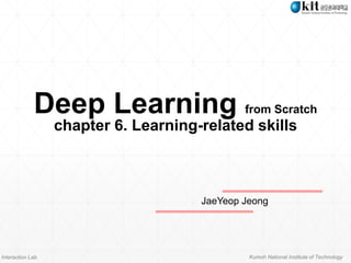 Interaction Lab. Kumoh National Institute of Technology
Deep Learning from Scratch
chapter 6. Learning-related skills
JaeYeop Jeong
 