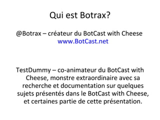 Qui est Botrax? @Botrax – créateur du BotCast with Cheese  www.BotCast.net TestDummy – co-animateur du BotCast with Cheese, monstre extraordinaire avec sa recherche et documentation sur quelques sujets présentés dans le BotCast with Cheese, et certaines partie de cette présentation. 