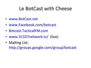 Le BotCast with Cheese www.BotCast.net www.Facebook.com/botcast Botcast.TacticalFM.com www.31337network.tv/   (live) Mailing List:  http://groups.google.com/group/botcast 