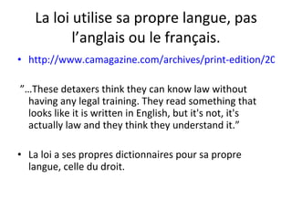 La loi utilise sa propre langue, pas l’anglais ou le français. http://www.camagazine.com/archives/print-edition/2002/march/features/camagazine23329.aspx   ” … These detaxers think they can know law without having any legal training. They read something that looks like it is written in English, but it's not, it's actually law and they think they understand it.” La loi a ses propres dictionnaires pour sa propre langue, celle du droit. 