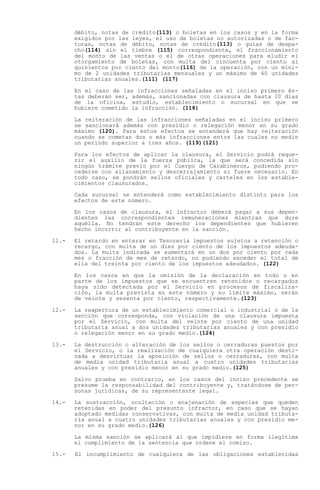 débito, notas de crédito(113) o boletas en los casos y en la forma
       exigidos por las leyes, el uso de boletas no autorizadas o de fac-
       turas, notas de débito, notas de crédito(113) o guías de despa-
       cho(114) sin el timbre (115) correspondiente, el fraccionamiento
       del monto de las ventas o el de otras operaciones para eludir el
       otorgamiento de boletas, con multa del cincuenta por ciento al
       quinientos por ciento del monto(116) de la operación, con un míni-
       mo de 2 unidades tributarias mensuales y un máximo de 40 unidades
       tributarias anuales.(111) (117)

       En el caso de las infracciones señaladas en el inciso primero és-
       tas deberán ser, además, sancionadas con clausura de hasta 20 días
       de la oficina, estudio, establecimiento o sucursal en que se
       hubiere cometido la infracción. (118)

       La reiteración de las infracciones señaladas en el inciso primero
       se sancionará además con presidio o relegación menor en su grado
       máximo (120). Para estos efectos se entenderá que hay reiteración
       cuando se cometan dos o más infracciones entre las cuales no medie
       un período superior a tres años. (119)(121)

       Para los efectos de aplicar la clausura, el Servicio podrá reque-
       rir el auxilio de la fuerza pública, la que será concedida sin
       ningún trámite previo por el Cuerpo de Carabineros, pudiendo pro-
       cederse con allanamiento y descerrajamiento si fuere necesario. En
       todo caso, se pondrán sellos oficiales y carteles en los estable-
       cimientos clausurados.

       Cada sucursal se entenderá como establecimiento distinto para los
       efectos de este número.

       En los casos de clausura, el infractor deberá pagar a sus depen-
       dientes las correspondientes remuneraciones mientras que dure
       aquélla. No tendrán este derecho los dependientes que hubieren
       hecho incurrir al contribuyente en la sanción.

11.-   El retardo en enterar en Tesorería impuestos sujetos a retención o
       recargo, con multa de un diez por ciento de los impuestos adeuda-
       dos. La multa indicada se aumentará en un dos por ciento por cada
       mes o fracción de mes de retardo, no pudiendo exceder el total de
       ella del treinta por ciento de los impuestos adeudados. (122)

       En los casos en que la omisión de la declaración en todo o en
       parte de los impuestos que se encuentren retenidos o recargados
       haya sido detectada por el Servicio en procesos de fiscaliza-
       ción, la multa prevista en este número y su límite máximo, serán
       de veinte y sesenta por ciento, respectivamente.(123)

12.-   La reapertura de un establecimiento comercial o industrial o de la
       sección que corresponda, con violación de una clausura impuesta
       por el Servicio, con multa del veinte por ciento de una unidad
       tributaria anual a dos unidades tributarias anuales y con presidio
       o relegación menor en su grado medio.(124)

13.-   La destrucción o alteración de los sellos o cerraduras puestos por
       el Servicio, o la realización de cualquiera otra operación desti-
       nada a desvirtuar la aposición de sellos o cerraduras, con multa
       de media unidad tributaria anual a cuatro unidades tributarias
       anuales y con presidio menor en su grado medio.(125)

       Salvo prueba en contrario, en los casos del inciso precedente se
       presume la responsabilidad del contribuyente y, tratándose de per-
       sonas jurídicas, de su representante legal.

14.-   La sustracción, ocultación o enajenación de especies que queden
       retenidas en poder del presunto infractor, en caso que se hayan
       adoptado medidas conservativas, con multa de media unidad tributa-
       ria anual a cuatro unidades tributarias anuales y con presidio me-
       nor en su grado medio.(126)

       La misma sanción se aplicará al que impidiere en forma ilegítima
       el cumplimiento de la sentencia que ordene el comiso.

15.-   El incumplimiento de cualquiera de las obligaciones establecidas
 