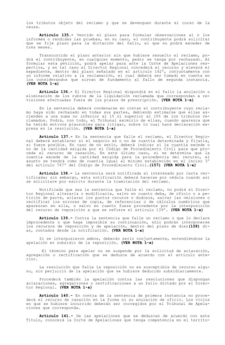 los tributos objeto del reclamo y que se devenguen durante el curso de la
causa.

      Artículo 135.- Vencido el plazo para formular observaciones al o los
informes o rendidas las pruebas, en su caso, el contribuyente podrá solicitar
que se fije plazo para la dictación del fallo, el que no podrá exceder de
tres meses.

      Transcurrido el plazo anterior sin que hubiere resuelto el reclamo, po-
drá el contribuyente, en cualquier momento, pedir se tenga por rechazado. Al
formular esta petición, podrá apelar para ante la Corte de Apelaciones res-
pectiva, y en tal caso el Director Regional concederá el recurso y elevará el
expediente, dentro del plazo señalado en el artículo 142º, conjuntamente con
un informe relativo a la reclamación, el cual deberá ser tomado en cuenta en
los considerandos que sirvan de fundamento al fallo de segunda instancia.
(VER NOTA 1-a)

      Artículo 136.- El Director Regional dispondrá en el fallo la anulación o
eliminación de los rubros de la liquidación reclamada que correspondan a re-
visiones efectuadas fuera de los plazos de prescripción. (VER NOTA 1-a)

      En la sentencia deberá condenarse en costas el contribuyente cuyo recla-
mo haya sido rechazado en todas sus partes, debiendo estimarse que ellas as-
cienden a una suma no inferior al 1% ni superior al 10% de los tributos re-
clamados. Podrá, con todo, el Tribunal eximirlo de ellas, cuando aparezca que
ha tenido motivos plausibles para litigar, sobre lo cual hará declaración ex-
presa en la resolución. (VER NOTA 1-a)

      Artículo 137.- En la sentencia que falle el reclamo, el Director Regio-
nal deberá establecer si el negocio es o no de cuantía determinada y fijarla,
si fuere posible. En caso de no serlo, deberá indicar si la cuantía excede o
no de la cantidad exigida por el Código de Procedimiento Civil para que pro-
ceda el recurso de casación. En este último caso, si se determina que la
cuantía excede de la cantidad exigida para la procedencia del recurso, el
asunto se tendrá como de cuantía igual al mínimo establecido en el inciso 3º
del artículo 767º del Código de Procedimiento Civil.(157) (VER NOTA 1-a)

      Artículo 138.- La sentencia será notificada al interesado por carta cer-
tificada; sin embargo, esta notificación deberá hacerse por cédula cuando así
se solicitare por escrito durante la tramitación del reclamo.

      Notificada que sea la sentencia que falle el reclamo, no podrá el Direc-
tor Regional alterarla o modificarla, salvo en cuanto deba, de oficio o a pe-
tición de parte, aclarar los puntos oscuros o dudosos, salvar las omisiones o
rectificar los errores de copia, de referencias o de cálculos numéricos que
aparezcan en ella, o salvo en cuanto fuere procedente por la interposición
del recurso de reposición a que se refiere el artículo 139º. (VER NOTA 1-a)

      Artículo 139.- Contra la sentencia que falle un reclamo o que lo declare
improcedente o que haga imposible su continuación, sólo podrán interponerse
los recursos de reposición y de apelación, dentro del plazo de diez(158) dí-
as, contados desde la notificación. (VER NOTA 1-a)

      Si se interpusieron ambos, deberán serlo conjuntamente, entendiéndose la
apelación en subsidio de la reposición. (VER NOTA 1-a)

       El término para apelar no se suspende por la solicitud de aclaración,
agregación o rectificación que se deduzca de acuerdo con el artículo ante-
rior.

      La resolución que falle la reposición no es susceptible de recurso algu-
no, sin perjuicio de la apelación que se hubiere deducido subsidiariamente.

      Procederá también la apelación contra las resoluciones que dispongan
aclaraciones, agregaciones o rectificaciones a un fallo dictado por el Direc-
tor Regional. (VER NOTA 1-a)

      Artículo 140.- En contra de la sentencia de primera instancia no proce-
derá el recurso de casación en la forma ni su anulación de oficio. Los vicios
en que se hubiere incurrido deberán ser corregidos por el Tribunal de Apela-
ciones que corresponda.

      Artículo 141.- De las apelaciones que se deduzcan de acuerdo con este
Título, conocerá la Corte de Apelaciones que tenga competencia en el territo-
 