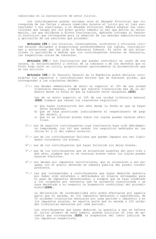 tablecidas en la sustanciación de estos juicios.

      Los contribuyentes podrán reclamar ante el Abogado Provincial que co-
rresponda de las faltas o abusos cometidos durante el juicio por el juez sus-
tanciador o sus auxiliares, y el Abogado Provincial deberá adoptar las reso-
luciones que tengan por fin poner pronto remedio al mal que motiva la recla-
mación, las que obligarán a dichos funcionarios, debiendo informar al Tesore-
ro Provincial que corresponda para la adopción de las medidas administrativas
y aplicación de las sanciones que procedan.

      Artículo 194.- Los notarios, conservadores, archiveros y oficiales civi-
les estarán obligados a proporcionar preferentemente las copias, inscripcio-
nes y anotaciones que les pida la Tesorería Comunal. El valor de sus actua-
ciones lo percibirán a medida que los contribuyentes enteren en Tesorería,
las respectivas costas de cobranzas.

      Artículo 195.- Los funcionarios que puedan contribuir en razón de sus
cargos, al esclarecimiento y control de la cobranza o de los derechos que el
Fisco haga valer en juicio, proporcionarán oportunamente la documentación que
se les solicite.

      Artículo 196.- El Tesorero General de la República podrá declarar inco-
brables los impuestos o contribuciones morosos que se hubieren girado, que
correspondan a las siguientes deudas:

    1º.- Las deudas semestrales de monto no superior al 10% de una unidad
         tributaria mensual, siempre que hubiere transcurrido más de un se-
         mestre desde la fecha en que se hubieren hecho exigibles.(222)

         Las de un monto superior al 10% de una unidad tributaria mensual
         (222) siempre que reúnan los siguientes requisitos:

         a) Que hayan transcurrido dos años desde la fecha en que se hayan
            hecho exigibles;
         b) Que se haya practicado judicialmente el requerimiento de pago
            del deudor, y
         c) Que no se conozcan bienes sobre los cuales puedan hacerse efec-
            tivas.

    2º.- Las de aquellos contribuyentes cuya insolvencia haya sido debidamen-
          te comprobada, con tal que reúnan los requisitos señalados en las
          letras b) y c) del número anterior.

    3º.- Las de los contribuyentes fallidos que queden impagos una vez liqui-
          dados totalmente los bienes.

    4º.- Las de los contribuyentes que hayan fallecido sin dejar bienes.

    5º.- Las de los contribuyentes que se encuentren ausentes del país tres o
          más años, siempre que no se conozcan bienes sobre los cuales puedan
          hacerse efectivas.

    6º.- Las deudas por impuestos territoriales, que no alcanzaren a ser pa-
         gadas con el precio obtenido en subasta pública del predio corres-
         pondiente.

    7º.- Las que correspondan a contribuyentes que hayan deducido querella
         por haber sido estafados o defraudados en dineros entregados para
         el pago de impuestos determinados, y siempre que se haya condenado
         a los culpables por sentencia que se encuentre ejecutoriada o se
         haya decretado a su respecto la suspensión condicional del procedi-
         miento(224).

         La declaración de incobrabilidad sólo podrá efectuarse por aquella
         parte que no exceda, en los impuestos mensuales o esporádicos, de
         50 unidades tributarias mensuales por cada período o impuesto; y en
         los impuestos anuales, en aquella parte que no exceda a 120 unida-
         des tributarias mensuales por cada período.

         Los contribuyentes que hayan deducido la querella a que se refiere
         el inciso primero de este número, podrán solicitar al juez de ga-
         rantía que corresponda (225) la suspensión del cobro judicial de
         los impuestos respectivos.
 