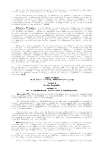 c) Si de los antecedentes en poder del Servicio se acredita algún impe-
dimento legal para el ejercicio del giro solicitado.

    La presentación maliciosa de la declaración jurada a que se refiere el
inciso segundo, conteniendo datos o antecedentes falsos, configurará la in-
fracción prevista en el inciso primero del número 23 del artículo 97 y se
sancionará con la pena allí asignada, la que se podrá aumentar hasta un
grado atendida la gravedad de la conducta desplegada, y multa de hasta 10
unidades tributarias anuales. (8-b)

    Artículo 8° quáter.- Los contribuyentes que hagan iniciación de activi-
dades tendrán derecho a que el Servicio les timbre en forma inmediata tan-
tas boletas de venta y guías de despacho como sean necesarias para el giro
de los negocios o actividades declaradas por aquellos. Lo anterior se en-
tenderá sin perjuicio de la facultad del Servicio de diferir por resolución
fundada el timbraje de dichos documentos, hasta hacer la fiscalización co-
rrespondiente, en los casos en que exista causa grave justificada. Para es-
tos efectos se considerarán causas graves las señaladas en el artículo an-
terior.

    Asimismo, sin perjuicio de lo dispuesto en el artículo 3° del decreto
ley N° 825, sobre Impuesto a las Ventas y Servicios, los contribuyentes se-
ñalados en el inciso anterior tendrán derecho a requerir el timbraje inme-
diato de facturas cuando éstas no den derecho a crédito fiscal y facturas
de inicio, las que deberán cumplir con los requisitos que el Servicio de
Impuestos Internos establezca mediante resolución. Para estos efectos se
entenderá por factura de inicio aquella que consta en papel y en la que el
agente retenedor es el comprador o beneficiario de los bienes o servicios y
que se otorga mientras el Servicio efectúa la fiscalización correspondiente
del domicilio del contribuyente.

     Los contribuyentes a que se refiere el inciso primero que maliciosa-
mente vendan o faciliten a cualquier título las facturas de inicio a que
alude el inciso precedente con el fin de cometer alguno de los delitos pre-
vistos en el número 4° del artículo 97, serán sancionados con presidio me-
nor en sus grados mínimo a medio y multa de hasta 20 unidades tributarias
anuales. (8-b)

                               LIBRO PRIMERO
                 De la Administración, fiscalización y pago

                                  TITULO I
                              Normas Generales

                                 PARRAFO 1º
              De la comparecencia, actuaciones y notificaciones

      Artículo 9°.- Toda persona natural o jurídica que actúe por cuenta de un
contribuyente, deberá acreditar su representación. El mandato no tendrá otra
formalidad que la de constar por escrito.

      El Servicio aceptará la representación sin que se acompañe o pruebe el
título correspondiente, pero podrá exigir la ratificación del representado o
la prueba del vínculo dentro del plazo que él mismo determine bajo apercibi-
miento de tener por no presentada la solicitud o por no practicada la actua-
ción correspondiente.

      La persona que actúe ante el Servicio como administrador, representante
o mandatario del contribuyente, se entenderá autorizada para ser notificada a
nombre de éste mientras no haya constancia de la extinción del título de la
representación mediante aviso por escrito dado por los interesados a la Ofi-
cina del Servicio que corresponda.

    Artículo 10.- Las actuaciones del Servicio deberán practicarse en días
y horas hábiles, a menos que por la naturaleza de los actos fiscalizados
deban realizarse en días u horas inhábiles. Para los fines de lo dispuesto
en este inciso, se entenderá que son días hábiles los no feriados y horas
hábiles, las que median entre las ocho y las veinte horas.

    Los plazos de días insertos en los procedimientos administrativos esta-
blecidos en este Código son de días hábiles, entendiéndose que son inhábi-
les los días sábado, domingo y festivos.

    Los plazos se computarán desde el día siguiente a aquel en que se noti-
 