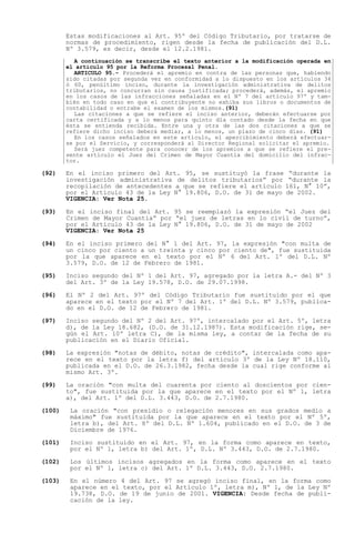 Estas modificaciones al Art. 95º del Código Tributario, por tratarse de
        normas de procedimiento, rigen desde la fecha de publicación del D.L.
        Nº 3.579, es decir, desde el 12.2.1981.
          A continuación se transcribe el texto anterior a la modificación operada en
        el artículo 95 por la Reforma Procesal Penal.
          ARTICULO 95.- Procederá el apremio en contra de las personas que, habiendo
        sido citadas por segunda vez en conformidad a lo dispuesto en los artículos 34
        ó 60, penúltimo inciso, durante la investigación administrativa de delitos
        tributarios, no concurran sin causa justificada; procederá, además, el apremio
        en los casos de las infracciones señaladas en el Nº 7 del artículo 97º y tam-
        bién en todo caso en que el contribuyente no exhiba sus libros o documentos de
        contabilidad o entrabe el examen de los mismos.(91)
          Las citaciones a que se refiere el inciso anterior, deberán efectuarse por
        carta certificada y a lo menos para quinto día contado desde la fecha en que
        ésta se entienda recibida. Entre una y otra de las dos citaciones a que se
        refiere dicho inciso deberá mediar, a lo menos, un plazo de cinco días. (91)
          En los casos señalados en este artículo, el apercibimiento deberá efectuar-
        se por el Servicio, y corresponderá al Director Regional solicitar el apremio.
          Será juez competente para conocer de los apremios a que se refiere el pre-
        sente artículo el Juez del Crimen de Mayor Cuantía del domicilio del infrac-
        tor.

(92)    En el inciso primero del Art. 95, se sustituyó la frase durante la
        investigación administrativa de delitos tributarios por durante la
        recopilación de antecedentes a que se refiere el artículo 161, N° 10 ,
        por el Artículo 43 de la Ley N° 19.806, D.O. de 31 de mayo de 2002.
        VIGENCIA: Ver Nota 25.

(93)    En el inciso final del Art. 95 se reemplazó la expresión el Juez del
        Crimen de Mayor Cuantía por el juez de letras en lo civil de turno ,
        por el Artículo 43 de la Ley N° 19.806, D.O. de 31 de mayo de 2002
        VIGENCIA: Ver Nota 25

(94)    En el inciso primero del N° 1 del Art. 97, la expresión "con multa de
        un cinco por ciento a un treinta y cinco por ciento de", fue sustituida
        por la que aparece en el texto por el Nº 6 del Art. 1º del D.L. Nº
        3.579, D.O. de 12 de Febrero de 1981.

(95)    Inciso segundo del Nº 1 del Art. 97, agregado por la letra A.- del Nº 3
        del Art. 3º de la Ley 19.578, D.O. de 29.07.1998.

(96)    El Nº 2 del Art. 97º del Código Tributario fue sustituido por el que
        aparece en el texto por el Nº 7 del Art. 1º del D.L. Nº 3.579, publica-
        do en el D.O. de 12 de Febrero de 1981.

(97)    Inciso segundo del Nº 2 del Art. 97º, intercalado por el Art. 5º, letra
        d), de la Ley 18.682, (D.O. de 31.12.1987). Esta modificación rige, se-
        gún el Art. 10º letra C), de la misma ley, a contar de la fecha de su
        publicación en el Diario Oficial.

(98)    La expresión "notas de débito, notas de crédito", intercalada como apa-
        rece en el texto por la letra f) del artículo 3º de la Ley Nº 18.110,
        publicada en el D.O. de 26.3.1982, fecha desde la cual rige conforme al
        mismo Art. 3º.

(99)    La oración "con multa del cuarenta por ciento al doscientos por cien-
        to", fue sustituida por la que aparece en el texto por el Nº 1, letra
        a), del Art. 1º del D.L. 3.443, D.O. de 2.7.1980.

(100)    La oración "con presidio o relegación menores en sus grados medio a
         máximo" fue sustituida por la que aparece en el texto por el Nº 5º,
         letra b), del Art. 8º del D.L. Nº 1.604, publicado en el D.O. de 3 de
         Diciembre de 1976.

(101)    Inciso sustituido en el Art. 97, en la forma como aparece en texto,
         por el Nº 1, letra b) del Art. 1º, D.L. Nº 3.443, D.O. de 2.7.1980.

(102)    Los últimos incisos agregados en la forma como aparece en el texto
         por el Nº 1, letra c) del Art. 1º D.L. 3.443, D.O. 2.7.1980.

(103)    En el número 4 del Art. 97 se agregó inciso final, en la forma como
         aparece en el texto, por el Artículo 1º, letra m), Nº 1, de la Ley Nº
         19.738, D.O. de 19 de junio de 2001. VIGENCIA: Desde fecha de publi-
         cación de la ley.
 