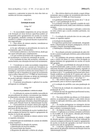 Diário da República, 1.ª série — N.º 99 — 23 de maio de 2014 2954-(17)
suspensivo, a apresentar no prazo de cinco dias úteis ao
membro do Governo competente.
SECÇÃO V
Contratação de escola
Artigo 38.º
Objeto
1 — As necessidades temporárias de serviço docente
e de formação em áreas técnicas específicas podem ser
asseguradas pelos agrupamentos de escolas ou escolas
não agrupadas, mediante contratos de trabalho a termo
resolutivo a celebrar com pessoal docente ou pessoal téc-
nico especializado.
2 — Para efeitos do número anterior, consideram-se
necessidades temporárias:
a) As que subsistam ao procedimento da reserva de
recrutamento, após 31 de dezembro;
b) Os horários inferiores a oito horas letivas, desde que
não sejam utilizados para completamento;
c)As que resultem de horários não ocupados na reserva
de recrutamento e na bolsa da contratação de escola;
d) As resultantes de duas não aceitações, referentes ao
mesmo horário, nas colocações da reserva de recrutamento.
3 — Consideram-se ainda necessidades temporárias
as necessidades de serviço a prestar por formadores ou
técnicos especializados, nas áreas de natureza profissional,
tecnológica, vocacional ou artística dos ensinos básico e se-
cundário que não se enquadrem nos grupos de recrutamento
a que se refere o Decreto-Lei n.º 27/2006, de 10 de fevereiro.
4 — Aos docentes colocados ao abrigo da contratação
de escola é aplicado o disposto no artigo 42.º
5 — [Revogado].
6 — O presente procedimento é aplicável às escolas
portuguesas no estrangeiro.
Artigo 39.º
Abertura do procedimento e critérios de seleção
1 — Acelebração de contrato de trabalho é precedida de
um procedimento de seleção e recrutamento que obedece
às disposições constantes dos números seguintes.
2 — O concurso de contratação de escola realiza-se
através de uma aplicação informática disponibilizada para
o efeito pela Direção-Geral da Administração Escolar.
3 — O procedimento de seleção é aberto pelo órgão de
direção do agrupamento de escola ou escola não agrupada,
pelo prazo de três dias úteis.
4 — A oferta de contratação de escola é também divul-
gada na página da Internet do respetivo agrupamento de
escolas ou escola não agrupada.
5 — A publicitação referida no número anterior inclui
os seguintes elementos:
a) Identificação da modalidade de contrato de trabalho
a termo resolutivo;
b) Identificação da duração do contrato;
c) Identificação do local de trabalho;
d) Caracterização das funções;
e) Requisitos de admissão e critérios de seleção.
6 — São critérios objetivos de seleção, a seguir obriga-
toriamente, para os grupos de recrutamento previstos no
Decreto-Lei n.º 27/2006, de 10 de fevereiro:
a) A graduação profissional nos termos do n.º 1 do ar-
tigo 11.º, com a ponderação de 50 %;
b) A avaliação curricular, seguindo o modelo de currí-
culo definido pela escola, tendo como referência o modelo
europeu;
c) Para efeitos de desempate é utilizada a entrevista
ou outro critério que a escola considere pertinente, nos
termos da lei.
7 — A avaliação do currículo deve ter em conta, pelo
menos, os seguintes aspetos:
a) Avaliação de desempenho;
b) Experiência profissional considerando, designada-
mente a dinamização de projetos pedagógicos, níveis le-
cionados e funções desempenhadas;
c) Habilitações e formação complementar;
8 — Na avaliação curricular a ponderação de cada crité-
rio deve constar na aplicação eletrónica, para conhecimento
dos candidatos.
9 — Os candidatos são primeiro ordenados de acordo
com o critério da alínea a), sendo a lista divulgada na
página eletrónica do agrupamento de escolas ou escola
não agrupada.
10 — Esgotada a possibilidade de colocação de docen-
tes profissionalizados, pode a escola, a título excecional,
selecionar docentes com habilitação própria, seguindo os
critérios de seleção identificados nos n.os
6 a 9, substituindo
na alínea a) do n.º 6 a graduação profissional pela classi-
ficação académica acrescida de 0,5 pontos por cada ano
escolar completo, arredondada às milésimas, nos termos
da subalínea iii) da alínea b) do n.º 1 do artigo 11.º
11 — São critérios objetivos de seleção, a seguir obri-
gatoriamente, para os técnicos especializados:
a) A avaliação do portfólio com uma ponderação de
30 %;
b) Entrevista de avaliação de competências com uma
ponderação de 35 %;
c) Número de anos de experiência profissional na área,
com uma ponderação de 35 %.
12 — Nos casos referidos nas alíneas a) e b) do número
anterior, as ponderações a aplicar a cada critério devem
constar na aplicação eletrónica, para conhecimento dos
candidatos.
13 — As escolas portuguesas no estrangeiro devem
aplicar os procedimentos referidos nos números anteriores
para a seleção e recrutamento locais.
14 — Ao disposto na alínea b) do n.º 6 e nas alíneas a)
e b) do n.º 11 aplicam-se as normas constantes na Portaria
n.º 83-A/2009, de 22 de janeiro, alterada pela Portaria
n.º 145-A/2011, de 6 de abril.
15 — Terminado o procedimento de seleção, o órgão
de direção aprova e publicita a lista final ordenada do
concurso na página na Internet do respetivo agrupamento
de escolas ou escola não agrupada e em local visível da
escola ou da sede do agrupamento.
16 — A decisão é igualmente comunicada aos candi-
datos através da aplicação eletrónica da Direção-Geral da
Administração Escolar.
 
