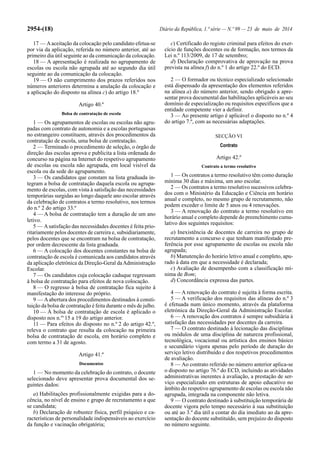 2954-(18) Diário da República, 1.ª série — N.º 99 — 23 de maio de 2014
17 — Aaceitação da colocação pelo candidato efetua-se
por via da aplicação, referida no número anterior, até ao
primeiro dia útil seguinte ao da comunicação da colocação.
18 — A apresentação é realizada no agrupamento de
escolas ou escola não agrupada até ao segundo dia útil
seguinte ao da comunicação da colocação.
19 — O não cumprimento dos prazos referidos nos
números anteriores determina a anulação da colocação e
a aplicação do disposto na alínea c) do artigo 18.º
Artigo 40.º
Bolsa de contratação de escola
1 — Os agrupamentos de escolas ou escolas não agru-
padas com contrato de autonomia e a escolas portuguesas
no estrangeiro constituem, através dos procedimentos da
contratação de escola, uma bolsa de contratação.
2 — Terminado o procedimento de seleção, o órgão de
direção das escolas aprova e publicita a lista ordenada do
concurso na página na Internet do respetivo agrupamento
de escolas ou escola não agrupada, em local visível da
escola ou da sede do agrupamento.
3 — Os candidatos que constam na lista graduada in-
tegram a bolsa de contratação daquela escola ou agrupa-
mento de escolas, com vista à satisfação das necessidades
temporárias surgidas ao longo daquele ano escolar através
da celebração de contratos a termo resolutivo, nos termos
do n.º 2 do artigo 33.º
4 — A bolsa de contratação tem a duração de um ano
letivo.
5 — Asatisfação das necessidades docentes é feita prio-
ritariamente pelos docentes de carreira e, subsidiariamente,
pelos docentes que se encontram na bolsa de contratação,
por ordem decrescente da lista graduada.
6 — A colocação dos docentes constantes na bolsa de
contratação de escola é comunicada aos candidatos através
da aplicação eletrónica da Direção-Geral daAdministração
Escolar.
7 — Os candidatos cuja colocação caduque regressam
à bolsa de contratação para efeitos de nova colocação.
8 — O regresso à bolsa de contratação fica sujeito à
manifestação do interesse do próprio.
9 — Aabertura dos procedimentos destinados à consti-
tuição da bolsa de contratação é feita durante o mês de julho.
10 — À bolsa de contratação de escola é aplicado o
disposto nos n.os
15 a 19 do artigo anterior.
11 — Para efeitos do disposto no n.º 2 do artigo 42.º,
releva o contrato que resulta da colocação na primeira
bolsa de contratação de escola, em horário completo e
com termo a 31 de agosto.
Artigo 41.º
Documentos
1 — No momento da celebração do contrato, o docente
selecionado deve apresentar prova documental dos se-
guintes dados:
a) Habilitações profissionalmente exigidas para a do-
cência, no nível de ensino e grupo de recrutamento a que
se candidata;
b) Declaração de robustez física, perfil psíquico e ca-
racterísticas de personalidade indispensáveis ao exercício
da função e vacinação obrigatória;
c) Certificado do registo criminal para efeitos do exer-
cício de funções docentes ou de formação, nos termos da
Lei n.º 113/2009, de 17 de setembro;
d) Declaração comprovativa de aprovação na prova
prevista na alínea f) do n.º 1 do artigo 22.º do ECD.
2 — O formador ou técnico especializado selecionado
está dispensado da apresentação dos elementos referidos
na alínea a) do número anterior, sendo obrigado a apre-
sentar prova documental das habilitações aplicáveis ao seu
domínio de especialização ou requisitos específicos que a
entidade competente vier a definir.
3 — Ao presente artigo é aplicável o disposto no n.º 4
do artigo 7.º, com as necessárias adaptações.
SECÇÃO VI
Contrato
Artigo 42.º
Contrato a termo resolutivo
1 — Os contratos a termo resolutivo têm como duração
mínima 30 dias e máxima, um ano escolar.
2 — Os contratos a termo resolutivo sucessivos celebra-
dos com o Ministério da Educação e Ciência em horário
anual e completo, no mesmo grupo de recrutamento, não
podem exceder o limite de 5 anos ou 4 renovações.
3 — A renovação do contrato a termo resolutivo em
horário anual e completo depende do preenchimento cumu-
lativo dos seguintes requisitos:
a) Inexistência de docentes de carreira no grupo de
recrutamento a concurso e que tenham manifestado pre-
ferência por esse agrupamento de escolas ou escola não
agrupada;
b) Manutenção do horário letivo anual e completo, apu-
rado à data em que a necessidade é declarada;
c) Avaliação de desempenho com a classificação mí-
nima de Bom;
d) Concordância expressa das partes.
4 — A renovação do contrato é sujeita à forma escrita.
5 — A verificação dos requisitos das alíneas do n.º 3
é efetuada num único momento, através da plataforma
eletrónica da Direção-Geral da Administração Escolar.
6 — A renovação dos contratos é sempre subsidiária à
satisfação das necessidades por docentes da carreira.
7 — O contrato destinado à lecionação das disciplinas
ou módulos de uma disciplina de natureza profissional,
tecnológica, vocacional ou artística dos ensinos básico
e secundário vigora apenas pelo período de duração do
serviço letivo distribuído e dos respetivos procedimentos
de avaliação.
8 — Ao contrato referido no número anterior aplica-se
o disposto no artigo 76.º do ECD, incluindo as atividades
administrativas inerentes à avaliação, a prestação de ser-
viço especializado em estruturas de apoio educativo no
âmbito do respetivo agrupamento de escolas ou escola não
agrupada, integrada na componente não letiva.
9 — O contrato destinado à substituição temporária de
docente vigora pelo tempo necessário à sua substituição
ou até ao 3.º dia útil a contar do dia imediato ao da apre-
sentação do docente substituído, sem prejuízo do disposto
no número seguinte.
 