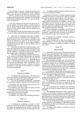 2954-(12) Diário da República, 1.ª série — N.º 99 — 23 de maio de 2014
ii) Aos docentes de carreira, o tempo de serviço é con-
tado desde a última avaliação mínima de Bom obtida no
último ciclo em que foi avaliado nos termos do ECD;
iii) Com o número de dias de serviço docente ou equi-
parado prestado anteriormente à obtenção da qualificação
profissional, ponderado pelo fator 0,5, com arredonda-
mento às milésimas;
c) Um valor atribuído aos docentes em regime de con-
trato de trabalho em funções públicas a termo resolutivo
que na última avaliação de desempenho realizada nos
termos do ECD tenham obtido a menção qualitativa de
Muito bom ou Bom;
d)Amajoração referida na alínea anterior não é cumula-
tiva com os efeitos já produzidos por avaliações anteriores.
2 — Para efeitos de graduação de docentes, considera-
-se tempo de serviço o prestado como educador de in-
fância ou professor dos ensinos básico e secundário, sem
prejuízo do disposto no artigo 39.º do ECD, bem como
o tempo de serviço prestado no ensino superior público,
independentemente do ciclo ou nível de ensino a que se
pretenda aceder.
3 — Para efeitos de aplicação do presente artigo, é con-
tado como tempo de serviço o prestado pelos docentes em
regime de contrato de trabalho a termo resolutivo, ainda
que não satisfaça a verificação do requisito do tempo mí-
nimo exigido para a avaliação de desempenho.
4 — Para efeitos da graduação profissional dos docen-
tes de carreira com formação especializada em educação
especial ao abrigo da alínea a) do n.º 1 do artigo 56.º do
ECD, é aplicado o disposto no n.º 1, relevando para o
efeito, a classificação profissional da graduação obtida
no curso de especialização, sendo considerado o dia 1
de setembro do ano civil em que o docente, nos termos
da Portaria n.º 212/2009, de 23 de fevereiro, concluiu a
formação especializada.
Artigo 12.º
Ordenação de candidatos
1 — Aordenação de candidatos para a docência faz-se,
dentro dos critérios de prioridade fixados no artigo 10.º,
por ordem decrescente da respetiva graduação.
2 — Em caso de igualdade na graduação, a ordenação
dos candidatos respeita a seguinte ordem de preferências:
a) Candidatos com classificação profissional mais ele-
vada, nos termos do artigo anterior;
b) Candidatos com maior tempo de serviço docente
prestado após a profissionalização;
c) Candidatos com maior tempo de serviço docente
prestado antes da profissionalização;
d) Candidatos com maior idade;
e) Candidatos com o número de candidatura mais baixo.
Artigo 13.º
Validação da candidatura
1 — A validação de candidaturas consiste na confir-
mação da veracidade dos dados da candidatura por parte
dos órgãos dos agrupamentos de escolas ou escolas não
agrupadas e da Direção-Geral da Administração Escolar.
2 — Avalidação referida no número anterior processa-
-se em três momentos distintos:
a) No primeiro momento, as entidades responsáveis pela
validação procedem à verificação dos dados da candida-
tura, por um período de, pelo menos, cinco dias úteis;
b) No segundo momento, a Direção-Geral daAdminis-
tração Escolar disponibiliza ao candidato o acesso à sua
candidatura, por um período de, pelo menos, dois dias
úteis, para proceder ao aperfeiçoamento dos dados intro-
duzidos aquando da candidatura dos campos alteráveis e
não validados no primeiro momento;
c) No terceiro momento, as entidades responsáveis pro-
cedem a nova validação caso tenha havido por parte do
candidato o aperfeiçoamento dos dados da candidatura,
por um período de, pelo menos, dois dias úteis.
3 — O processo de validação é realizado exclusiva-
mente em formato eletrónico.
4 — A não validação de um dado da candidatura nos
termos da alínea c) do n.º 2 por parte das entidades de
validação determina a exclusão do candidato nas listas
provisórias.
Artigo 14.º
Listas provisórias
1 — Terminada a verificação dos requisitos de admissão
aos concursos, são elaboradas as listas provisórias de can-
didatos admitidos e ordenados e de candidatos excluídos,
as quais são publicitadas na página da Internet da Direção-
-Geral da Administração Escolar.
2 — Dos elementos constantes das listas provisórias,
bem como da transposição informática dos elementos que
o candidato registou no seu formulário de candidatura,
expressos nos verbetes, cujo acesso é disponibilizado pela
Direção-Geral da Administração Escolar aos candidatos,
cabe reclamação no prazo de cinco dias úteis a contar do
dia imediato ao da publicitação das listas.
3 — Areclamação é apresentada em formulário eletró-
nico, a disponibilizar pela Direção-Geral daAdministração
Escolar, na respetiva página da Internet.
4 — Considera-se, para todos os efeitos, que a não apre-
sentação de reclamação equivale à aceitação de todos os
elementos referidos no n.º 2.
5 — Os candidatos cujas reclamações forem indefe-
ridas são notificados de tal facto, no prazo de 30 dias
úteis a contar do termo do prazo para apresentação das
reclamações.
6 — As reclamações dos candidatos que não forem
notificados nos termos do número anterior consideram-se
deferidas.
7 — São admitidas desistências totais e parciais do
concurso, em formulário eletrónico, a disponibilizar pela
Direção-Geral da Administração Escolar na respetiva pá-
gina da Internet até ao termo do prazo para as reclamações,
não sendo, porém, admitidas quaisquer alterações às pre-
ferências inicialmente manifestadas.
8 — Não são admitidas alterações aos campos da can-
didatura eletrónica que impliquem a redefinição da opção
de candidatura inicialmente manifestada e que configurem
uma nova candidatura.
9 — Os campos não alteráveis constam do aviso de
abertura do concurso.
 