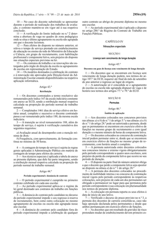 Diário da República, 1.ª série — N.º 99 — 23 de maio de 2014 2954-(19)
10 — No caso do docente substituído se apresentar
durante o período de realização dos trabalhos de avalia-
ção, o contrato mantém-se em vigor até à sua respetiva
conclusão.
11 — A verificação do limite indicado no n.º 2 deter-
mina a abertura de vaga no quadro de zona pedagógica
onde se situa o último agrupamento ou escola não agrupada
em que o docente lecionou.
12 — Para efeitos do disposto no número anterior, só
releva o tempo de serviço prestado em estabelecimentos
de educação ou ensino da rede do Ministério da Educação
e Ciência, em grupo de recrutamento, com habilitação
profissional e componente letiva, sem prejuízo do disposto
nas situações especiais previstas na lei.
13 — Os contratos de trabalho e as renovações são ou-
torgados pelo órgão de direção da escola ou agrupamento
de escolas em representação do Estado.
14 — Os modelos destinados à celebração do contrato
e à renovação são aprovados pela Direção-Geral da Ad-
ministração Escolar estando disponibilizados na respetiva
aplicação informática.
Artigo 43.º
Retribuição
1 — Os docentes contratados a termo resolutivo são
remunerados pelo índice 167 da escala indiciária constante
em anexo ao ECD, sendo a retribuição mensal respetiva
calculada na proporção do período normal de trabalho
semanal.
2 — Completados 1461 dias de serviço efetivo em ho-
rário anual, completo e sucessivo o docente contratado
passa a ser remunerado pelo índice 188, da mesma escala
indiciária.
3 — A transição ao nível remuneratório 188, além do
tempo de serviço, é sujeita à verificação cumulativa dos
seguintes requisitos:
a) Avaliação anual de desempenho com a menção mí-
nima de Bom;
b) Frequência, com aproveitamento, de formação con-
tínua no mínimo de 50 horas.
4 — Acontagem do tempo de serviço é sujeita às regras
gerais aplicadas à Administração Pública em matéria de
contagem de tempo para efeitos da carreira.
5 — Aos técnicos especiais é aplicada a tabela do anexo
ao presente diploma, que dele faz parte integrante, sendo
a retribuição mensal respetiva calculada na proporção do
período normal de trabalho semanal.
Artigo 44.º
Período experimental e denúncia de contrato
1 — O período experimental é cumprido no primeiro
contrato celebrado em cada ano escolar.
2 — Ao período experimental aplica-se o regime da
lei geral destinado aos contratos de trabalho em funções
públicas.
3 — A denúncia do contrato pelo candidato no decurso
do período experimental impede o seu regresso à reserva
de recrutamento, bem como outra colocação no mesmo
agrupamento de escolas ou escola não agrupada nesse
ano escolar.
4 — A denúncia do contrato pelo candidato fora do
período experimental impede a celebração de qualquer
outro contrato ao abrigo do presente diploma no mesmo
ano escolar.
5 — Ao período experimental não é aplicado o disposto
no artigo 288.º do Regime do Contrato de Trabalho em
Funções Públicas.
CAPÍTULO IV
Situações especiais
SECÇÃO I
Licença sem vencimento de longa duração
Artigo 45.º
Docentes em gozo de licença sem vencimento de longa duração
1 — Os docentes que se encontram em licença sem
vencimento de longa duração podem, nos termos do ar-
tigo 107.º do ECD, requerer até final do mês de setembro
do ano anterior o regresso ao lugar de origem.
2 — A autorização só é concedida se o agrupamento
de escolas ou escola não agrupada dispuser de vaga e de
horário nos termos dos artigos 77.º e 79.º do ECD.
SECÇÃO II
Permutas
Artigo 46.º
Âmbito de aplicação
1 — Aos docentes colocados nos concursos previstos
nas alíneas a) e b) do n.º 1 do artigo 5.º e nas alíneas a) e b)
do n.º 1 do artigo 28.º pode ser autorizada a permuta, desde
que os permutantes se encontrem em exercício efetivo de
funções no mesmo grupo de recrutamento e com igual
duração e o mesmo número de horas de componente letiva.
2 — Os docentes colocados no concurso de contratação
inicial podem permutar entre si, desde que se encontrem
em exercício efetivo de funções no mesmo grupo de re-
crutamento, com horário anual e completo.
3 — A permuta autorizada entre docentes colocados
nos concursos interno e externo vigora obrigatoriamente
pelo período correspondente a quatro anos escolares, sem
prejuízo da perda da componente letiva que ocorra no seu
período de duração.
4 — O disposto na parte final do número anterior obriga
a que o docente que perde a componente letiva seja opositor
ao disposto na alínea a) do n.º 1 do artigo 28.º
5 — A permuta dos docentes colocados no procedi-
mento de mobilidade interna e no concurso de contratação
inicial vigora pelo período correspondente às respetivas
colocações, sem prejuízo de cada um dos permutantes ser
obrigado a permanecer no lugar para que permutou pelo
período correspondente à sua colocação em plurianualidade
nos termos do presente diploma.
6 — A colocação em permuta reporta os seus efeitos à
data de início do ano letivo.
7 — Verificado o decurso do prazo previsto no n.º 3, a
permuta dos docentes de carreira consolida-se, caso não
haja oposição declarada pelos permutantes e desde que
ambos permaneçam em exercício efetivo de funções.
8 — As docentes que em resultado de gravidez de risco
pretendam mudar de estabelecimento devem primeiro es-
 