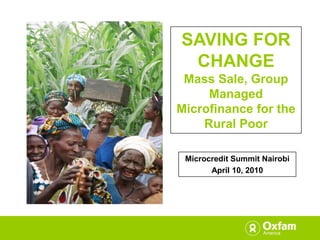 SAVING FOR CHANGE Mass Sale, Group Managed Microfinance for the Rural Poor Microcredit Summit Nairobi  April 10, 2010 
