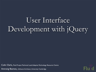 User Interface
         Development with jQuery



Colin Clark, Fluid Project Technical Lead, Adaptive Technology Resource Centre
Antranig Basman, Software Architect, University Cambridge
 