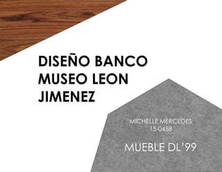 DISEÑO BANCO
MUSEO LEON
JIMENEZ
MICHELLE MERCEDES
15-0458
MUEBLE DL’99
 
