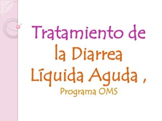 Tratamiento de
   la Diarrea
Líquida Aguda ,
   Programa OMS
 
