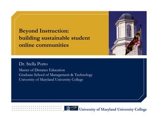 Beyond Instruction:  building sustainable student  online communities Dr. Stella Porto Master of Distance Education Graduate School of Management & Technology University of Maryland University College 