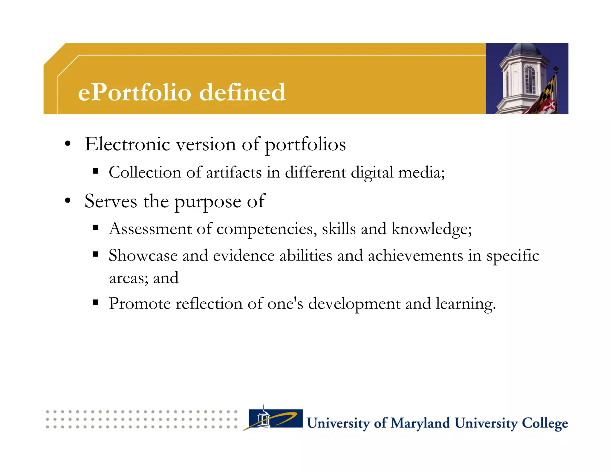 ePortfolio defined
•  Electronic version of portfolios
     Collection of artifacts in different digital media;
•  Serves the purpose of
     Assessment of competencies, skills and knowledge;
     Showcase and evidence abilities and achievements in specific
      areas; and
     Promote reflection of one's development and learning.
 