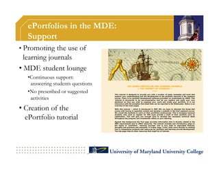 ePortfolios in the MDE:
   Support
•  Promoting the use of
  learning journals
•  MDE student lounge
   • Continuous support:
     answering students questions
   • No prescribed or suggested
     activities
•  Creation of the
   ePortfolio tutorial
 
