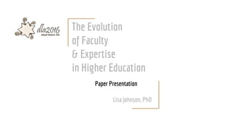 The Evolution
of Faculty
& Expertise
in Higher Education
Paper Presentation
Lisa Johnson, PhD
 