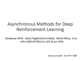 Volodymyr Mnih，Adrià Puigdomènech Badia，Mehdi Mirza，et al．
arXiv:1602.01783v2 [cs.LG] 16 Jun 2016
Asynchronous Methods for Deep
Reinforcement Learning
DeepLearningゼミ M1小川一太郎
 