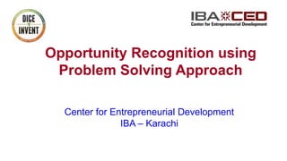 Opportunity Recognition using
Problem Solving Approach
Center for Entrepreneurial Development
IBA – Karachi
 