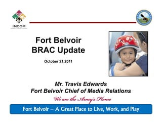 Fort Belvoir
   BRAC Update
         October 21,2011




            Mr. Travis Edwards
   Fort Belvoir Chief of Media Relations


Fort Belvoir – A Great Place to Live, Work, and Play
 