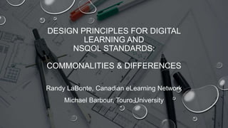 DESIGN PRINCIPLES FOR DIGITAL
LEARNING AND
NSQOL STANDARDS:
COMMONALITIES & DIFFERENCES
Randy LaBonte, Canadian eLearning Network
Michael Barbour, Touro University
 