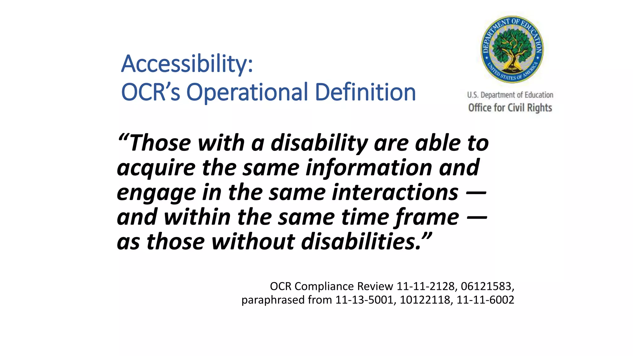 “Those with a disability are able to
acquire the same information and
engage in the same interactions —
and within the same time frame —
as those without disabilities.”
OCR Compliance Review 11-11-2128, 06121583,
paraphrased from 11-13-5001, 10122118, 11-11-6002
Accessibility:
OCR’s Operational Definition
 