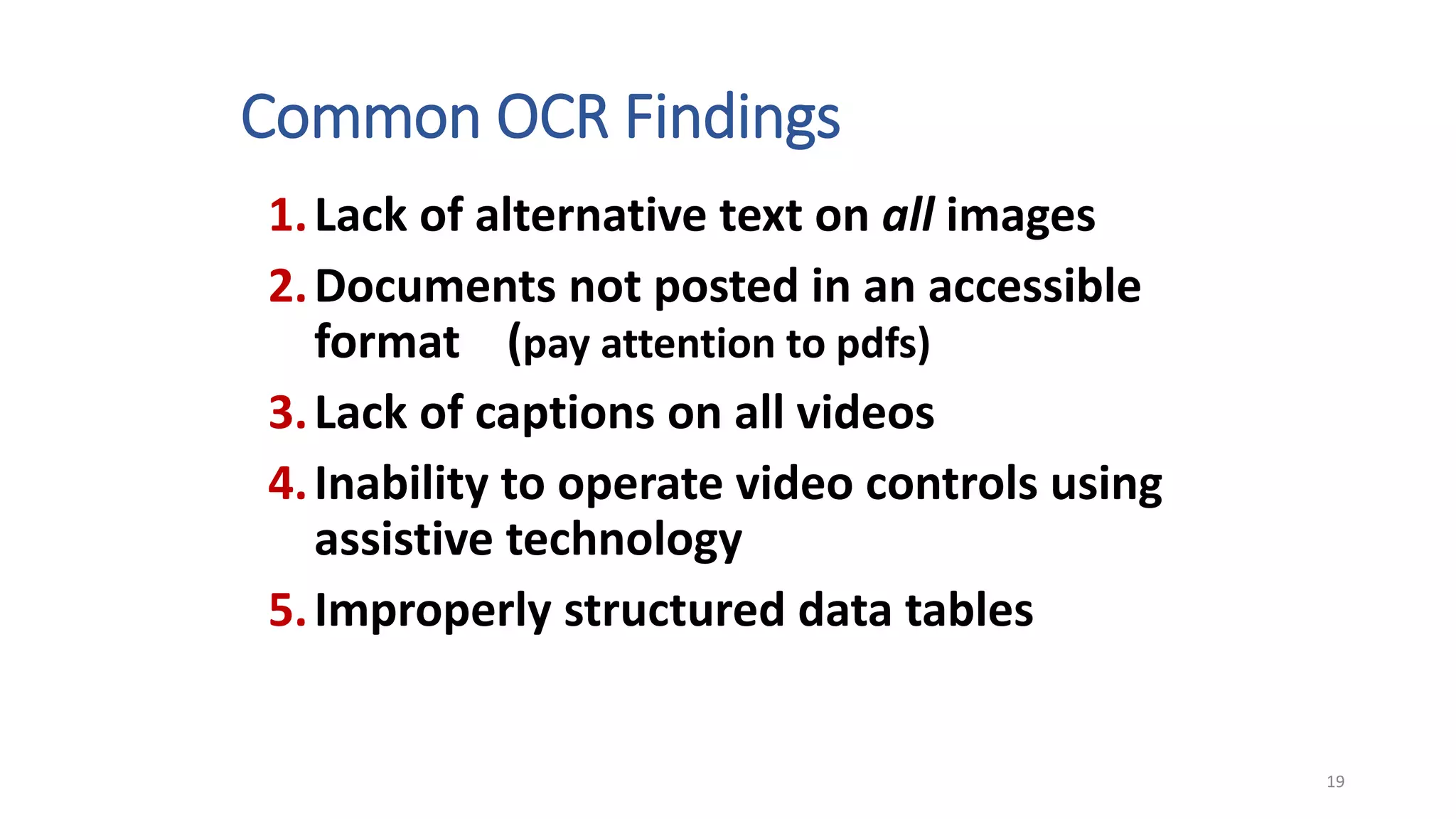 Common OCR Findings
1.Lack of alternative text on all images
2.Documents not posted in an accessible
format (pay attention to pdfs)
3.Lack of captions on all videos
4.Inability to operate video controls using
assistive technology
5.Improperly structured data tables
19
 