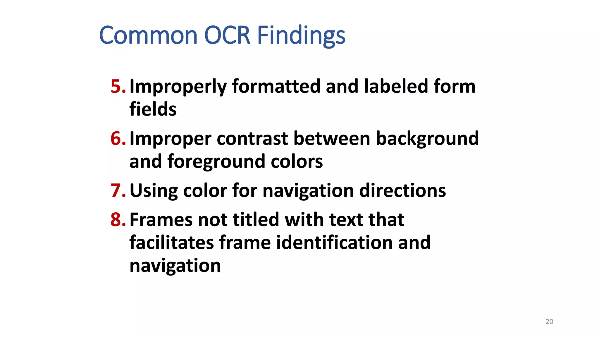 Common OCR Findings
5.Improperly formatted and labeled form
fields
6.Improper contrast between background
and foreground colors
7.Using color for navigation directions
8.Frames not titled with text that
facilitates frame identification and
navigation
20
 