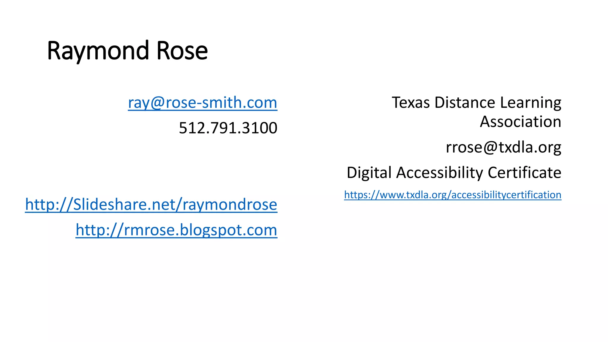 Raymond Rose
ray@rose-smith.com
512.791.3100
http://Slideshare.net/raymondrose
http://rmrose.blogspot.com
Texas Distance Learning
Association
rrose@txdla.org
Digital Accessibility Certificate
https://www.txdla.org/accessibilitycertification
 