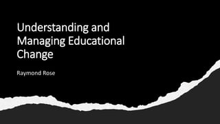 Understanding and
Managing Educational
Change
Raymond Rose
 