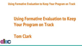 Using Formative Evaluation to Keep
Your Program on Track
Tom Clark
Using Formative Evaluation to Keep Your Program on Track
 