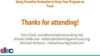 Using Formative Evaluation to Keep Your Program on
Track
Thanks for attending!
Tom Clark tom@tomclarkconsulting.net
Kristen DeBruler kdebruler@michiganvirtual.org
Michael Barbour mkbarbour@gmail.com
 