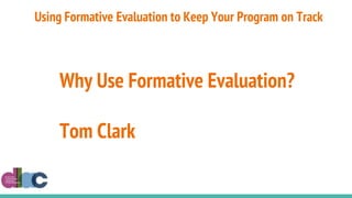 Why Use Formative Evaluation?
Tom Clark
Using Formative Evaluation to Keep Your Program on Track
 