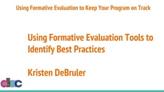 Using Formative Evaluation Tools to
Identify Best Practices
Kristen DeBruler
Using Formative Evaluation to Keep Your Program on Track
 